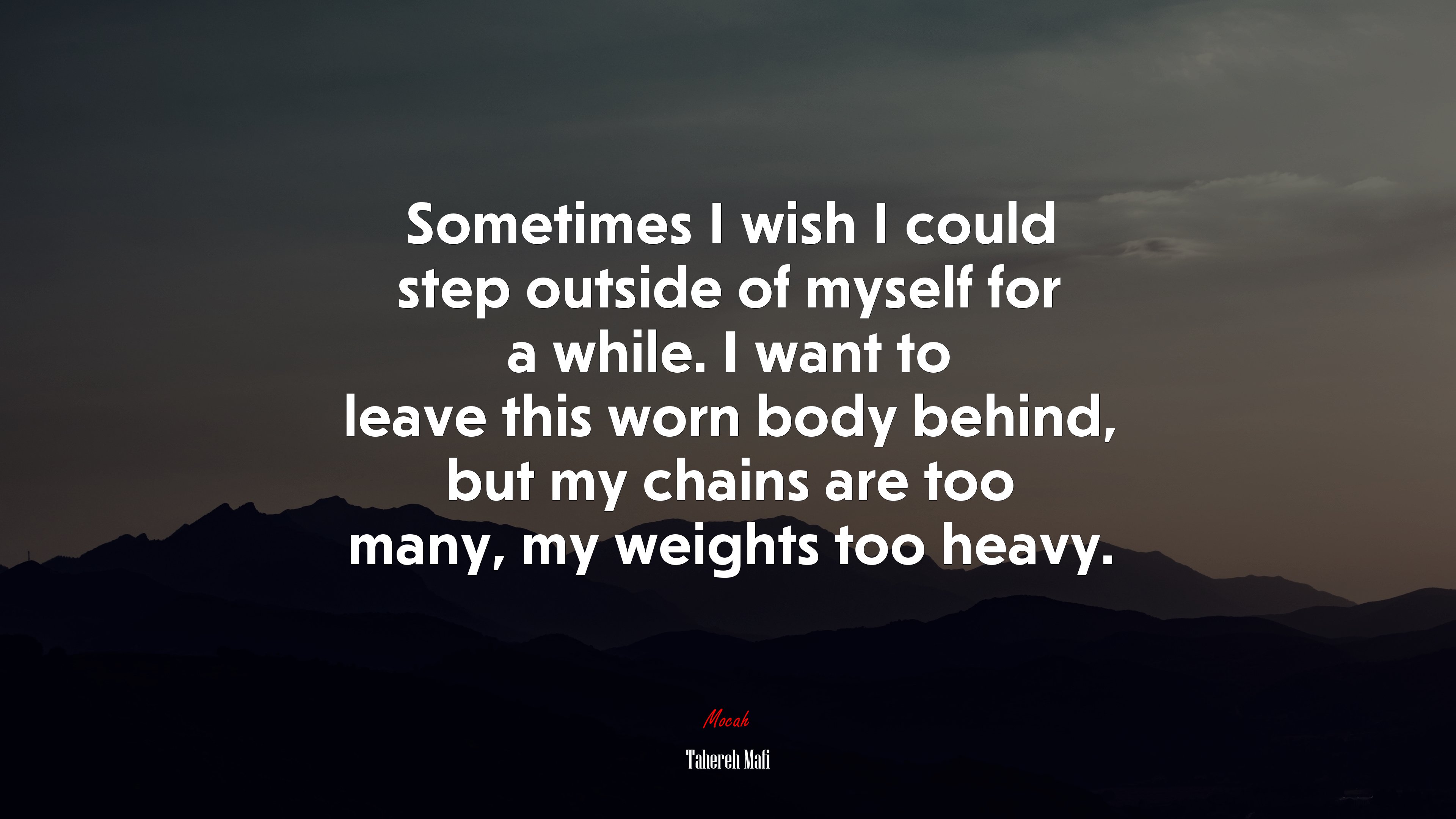 Sometimes I wish I could step outside of myself for a while. I want to leave this worn body behind, but my chains are too many, my weights too heavy. | Tahereh Mafi quote HD Wallpaper