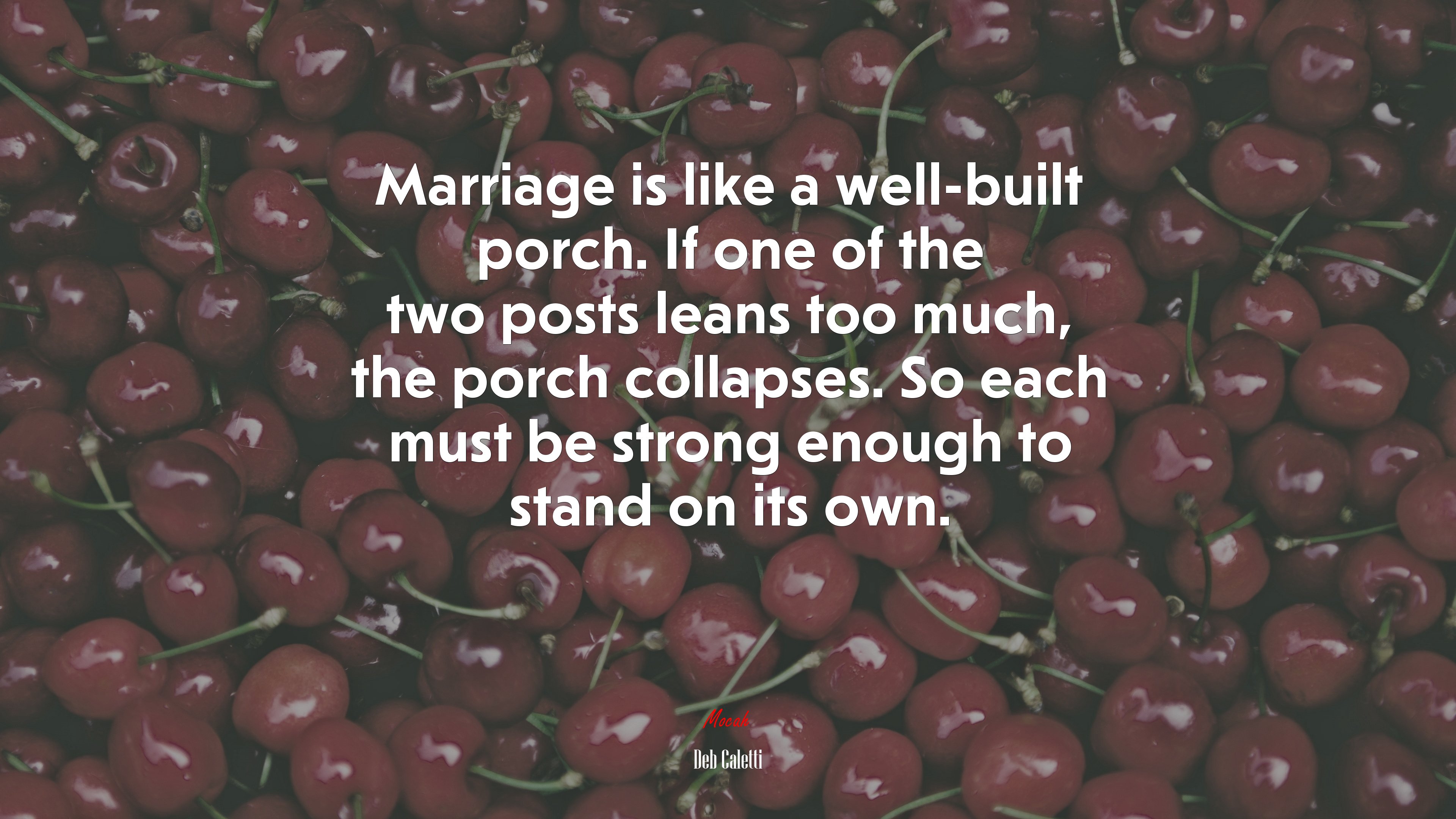 Marriage is like a well-built porch. If one of the two posts leans too much, the porch collapses. So each must be strong enough to stand on its own. | Deb Caletti quote HD Wallpaper