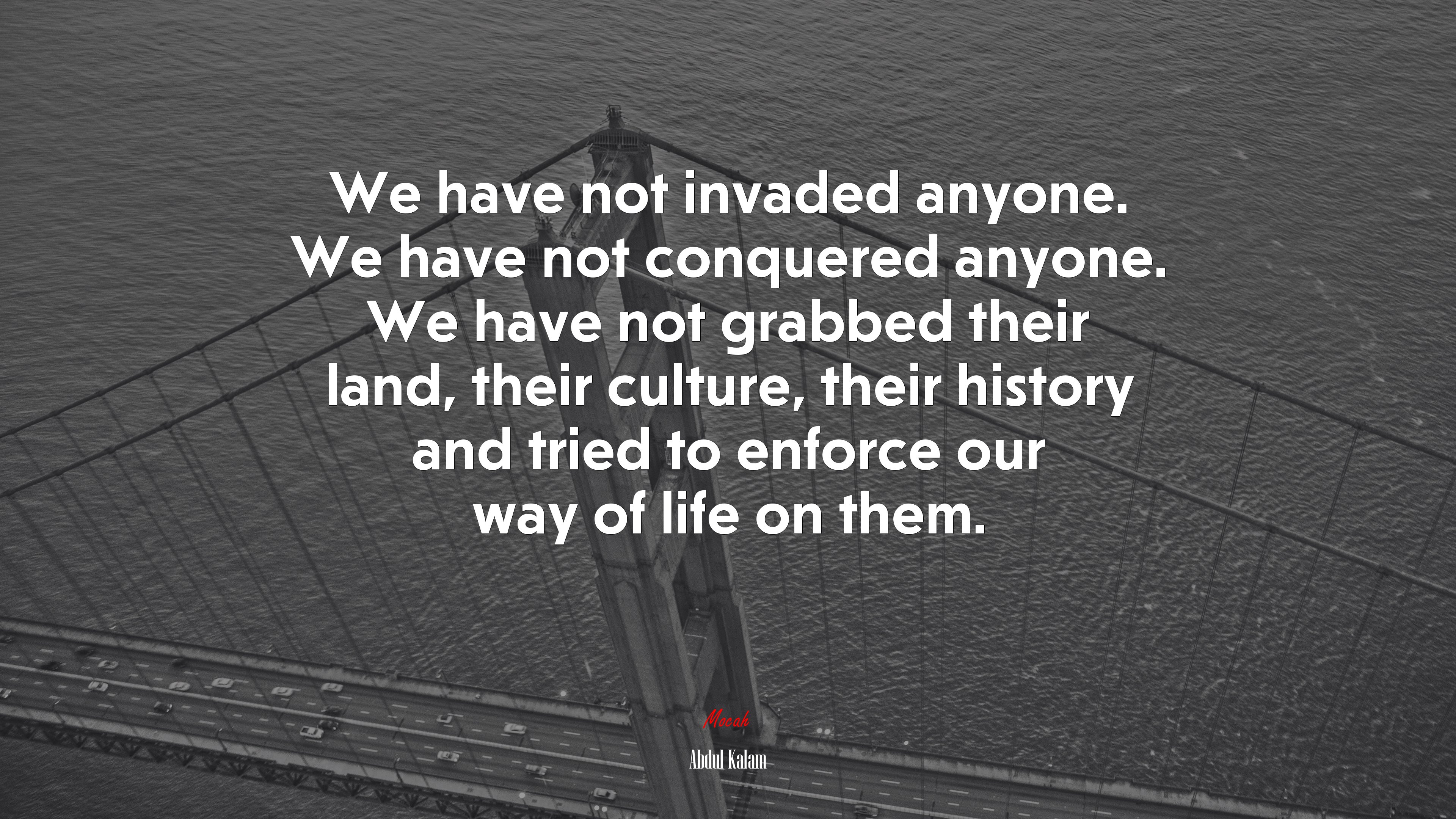 We have not invaded anyone. We have not conquered anyone. We have not grabbed their land, their culture, their history and tried to enforce our way of life on them. | Abdul Kalam quote HD Wallpaper
