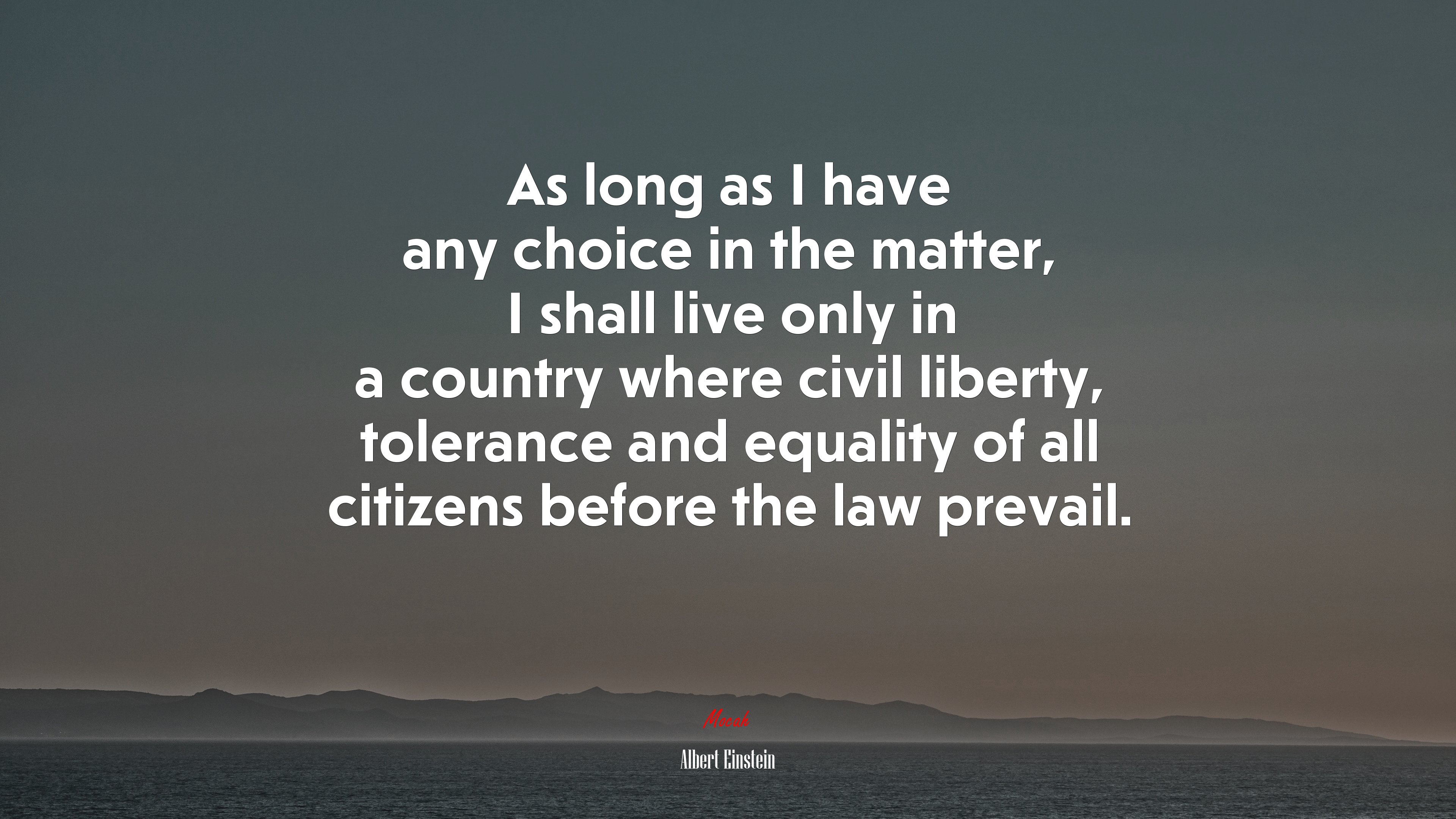 As long as I have any choice in the matter, I shall live only in a country where civil liberty, tolerance and equality of all citizens before the law prevail. | Albert Einstein quote HD Wallpaper