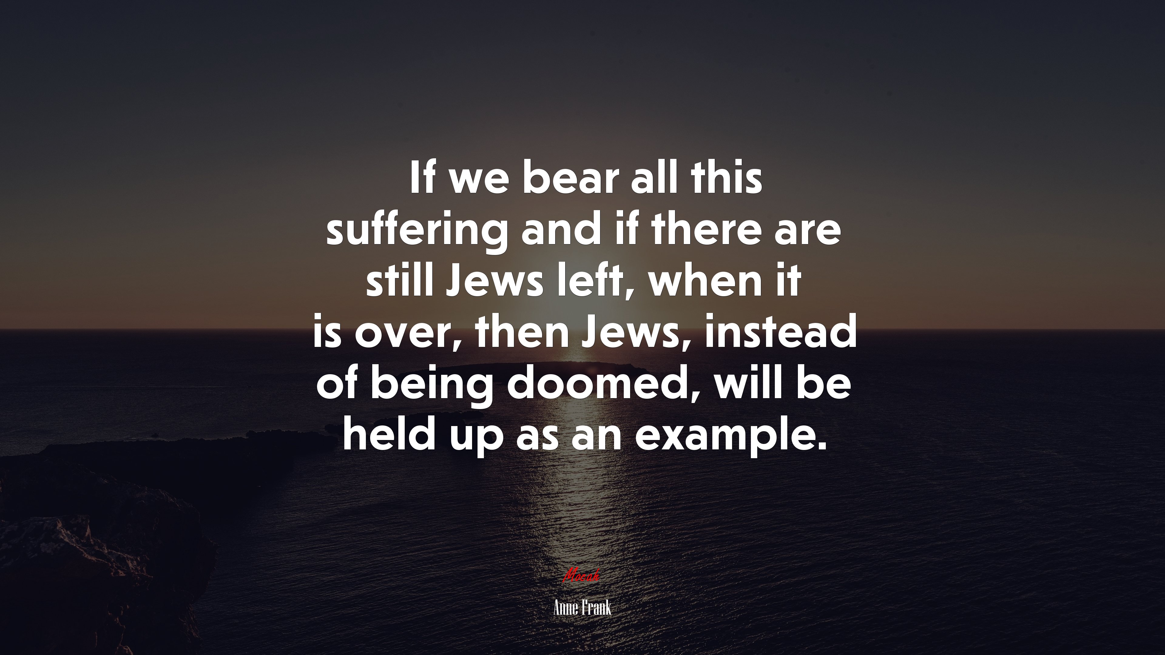 If we bear all this suffering and if there are still Jews left, when it is over, then Jews, instead of being doomed, will be held up as an example. | Anne Frank quote HD Wallpaper