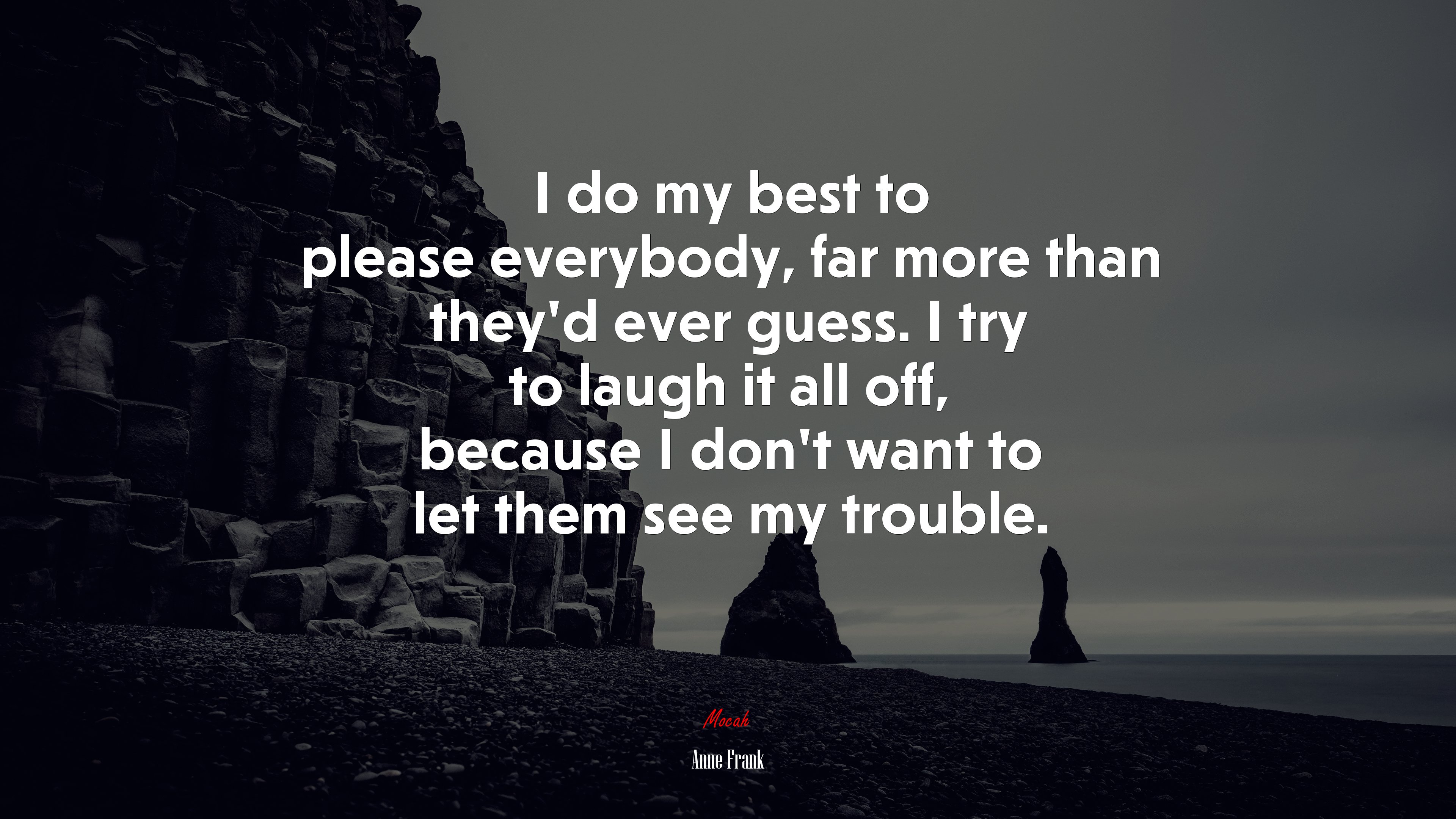 I do my best to please everybody, far more than they’d ever guess. I try to laugh it all off, because I don’t want to let them see my trouble. | Anne Frank quote HD Wallpaper