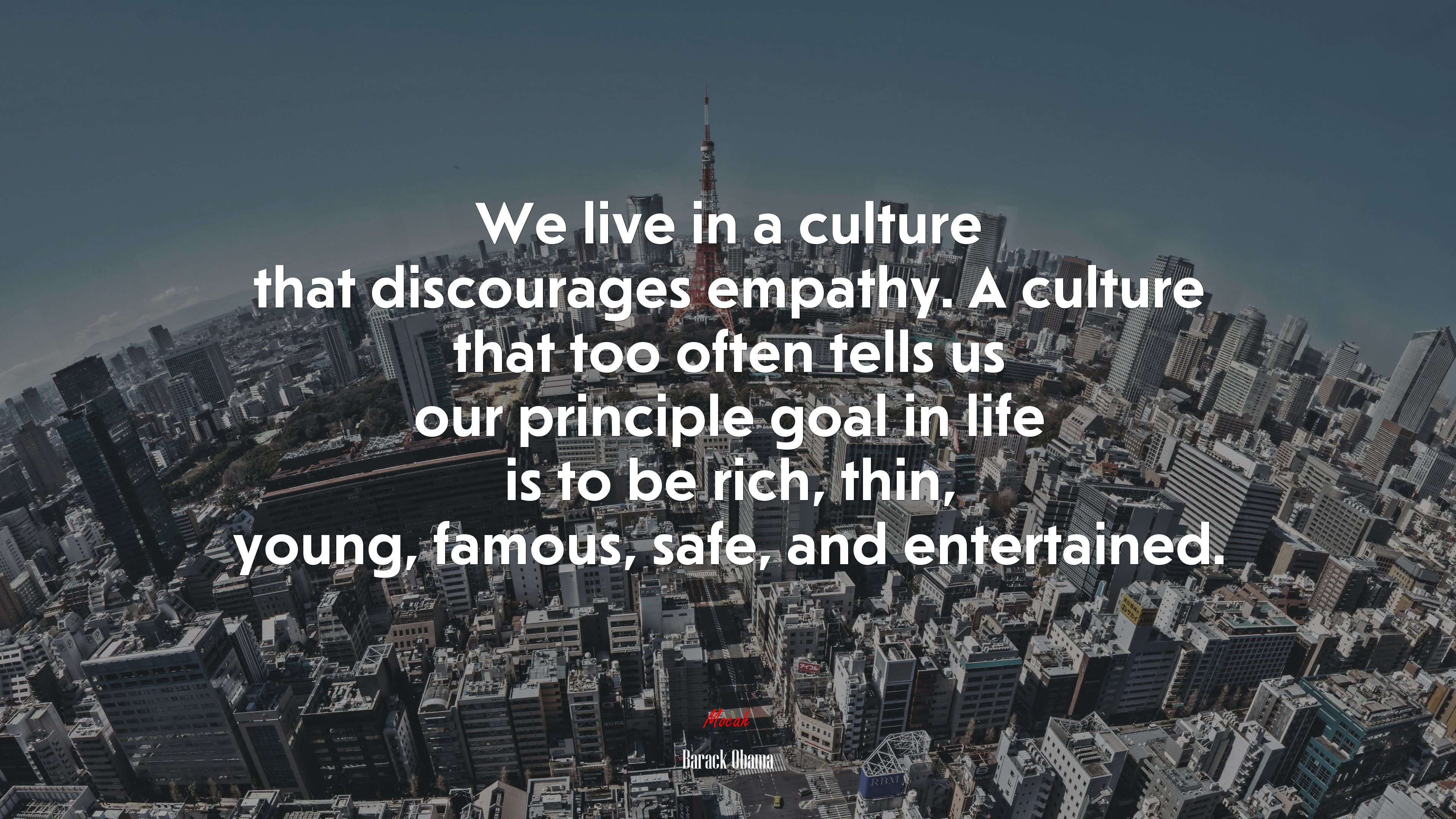 We live in a culture that discourages empathy. A culture that too often tells us our principle goal in life is to be rich, thin, young, famous, safe, and entertained. | Barack Obama quote HD Wallpaper