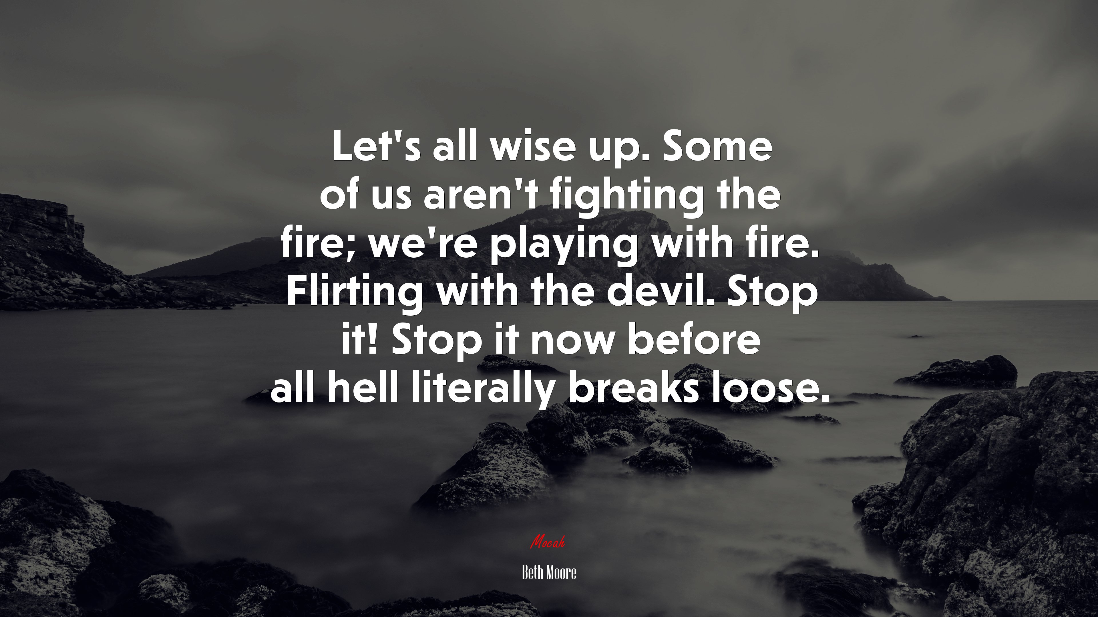 Let’s all wise up. Some of us aren’t fighting the fire; we’re playing with fire. Flirting with the devil. Stop it! Stop it now before all hell literally breaks loose. | Beth Moore quote HD Wallpaper