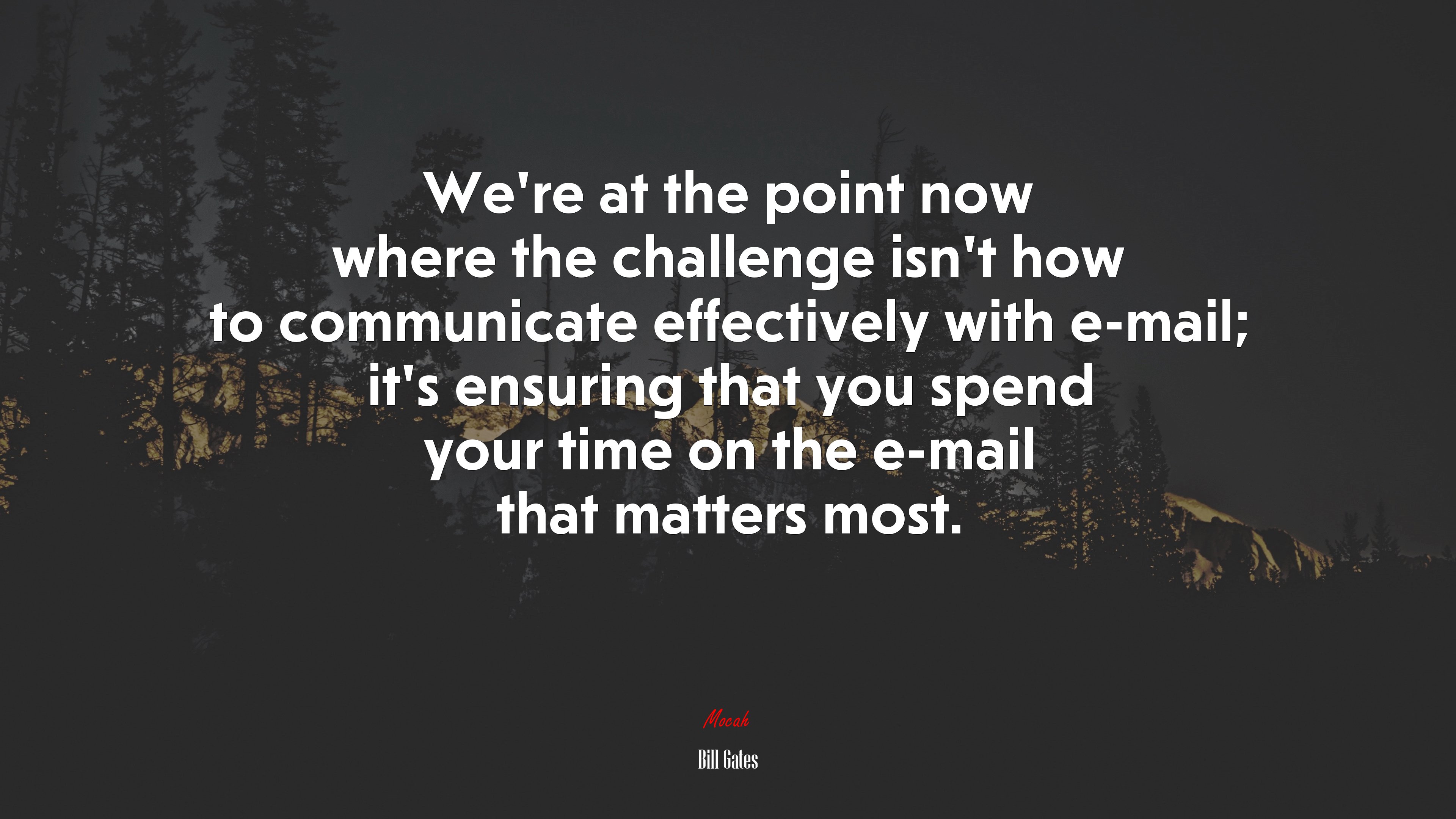We’re at the point now where the challenge isn’t how to communicate effectively with e-mail; it’s ensuring that you spend your time on the e-mail that matters most. | Bill Gates quote HD Wallpaper