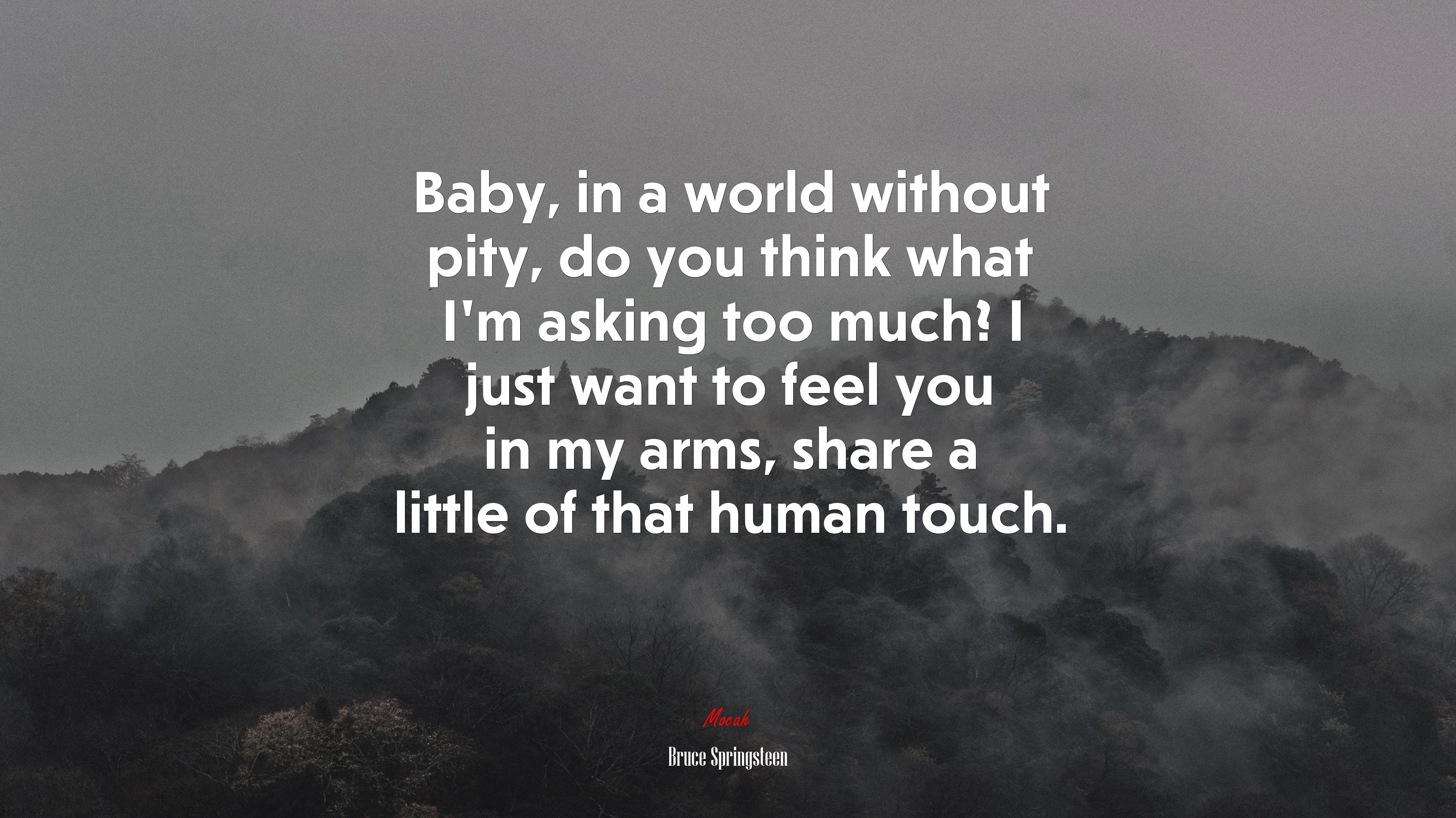 Baby, in a world without pity, do you think what I’m asking too much? I just want to feel you in my arms, share a little of that human touch. | Bruce Springsteen quote HD Wallpaper