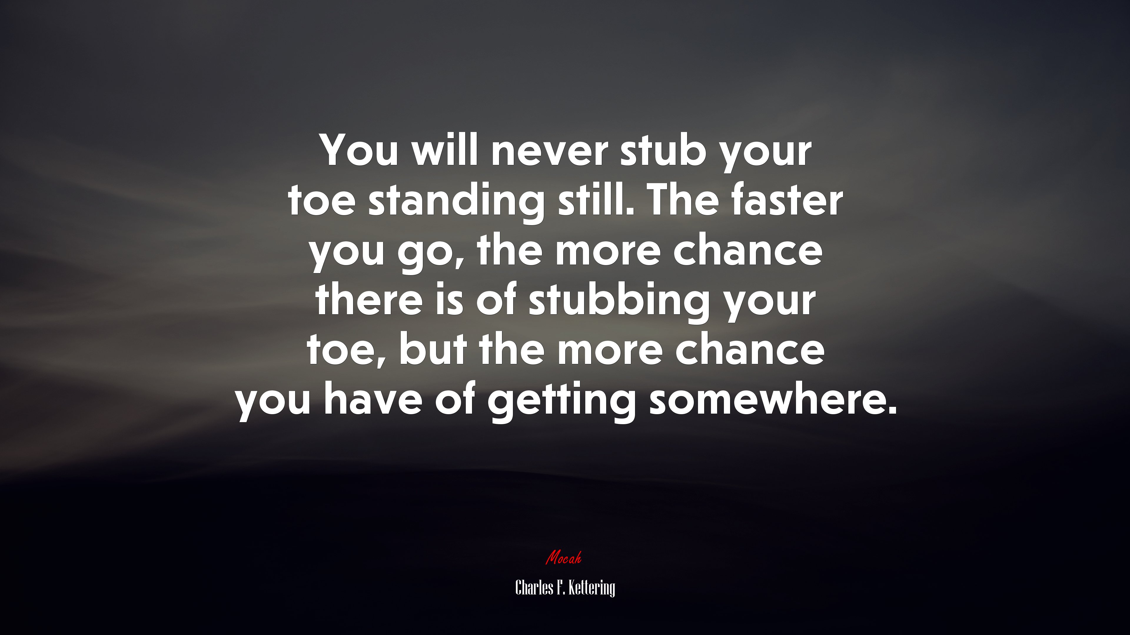 You will never stub your toe standing still. The faster you go, the more chance there is of stubbing your toe, but the more chance you have of getting somewhere. | Charles F. Kettering quote HD Wallpaper