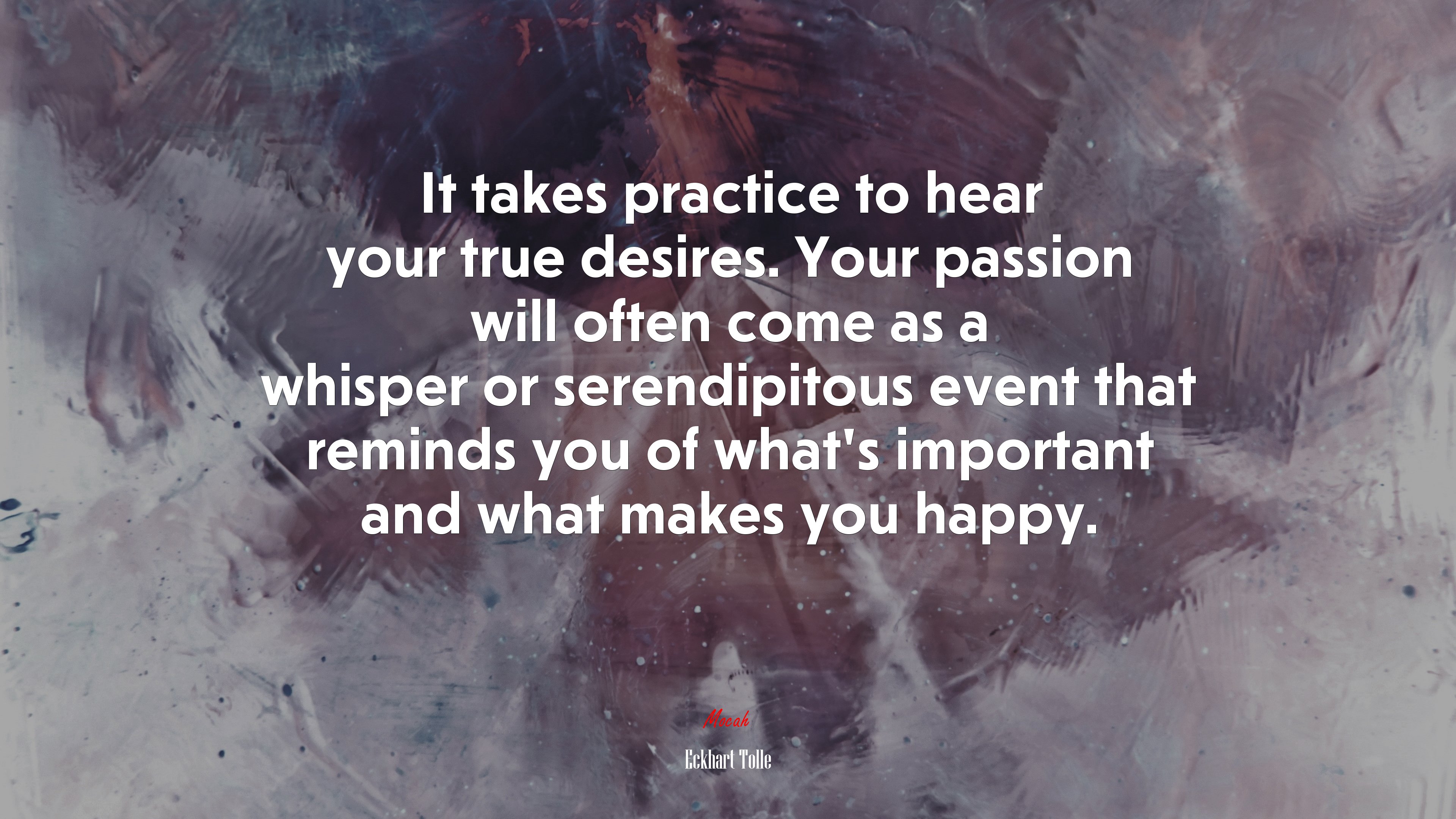 It takes practice to hear your true desires. Your passion will often come as a whisper or serendipitous event that reminds you of what’s important and what makes you happy. | Eckhart Tolle quote HD Wallpaper