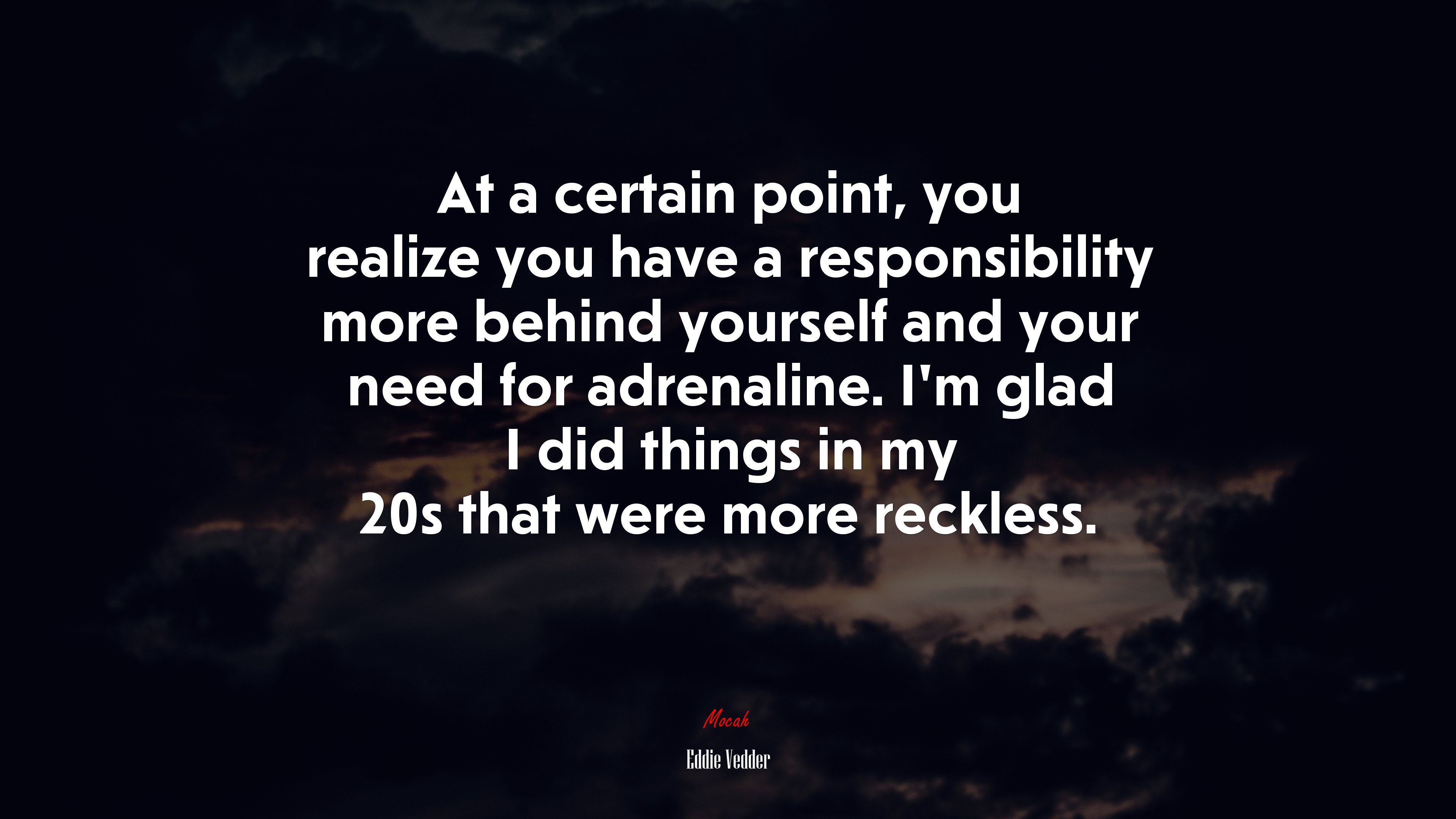 At a certain point, you realize you have a responsibility more behind yourself and your need for adrenaline. I’m glad I did things in my 20s that were more reckless. | Eddie Vedder quote HD Wallpaper