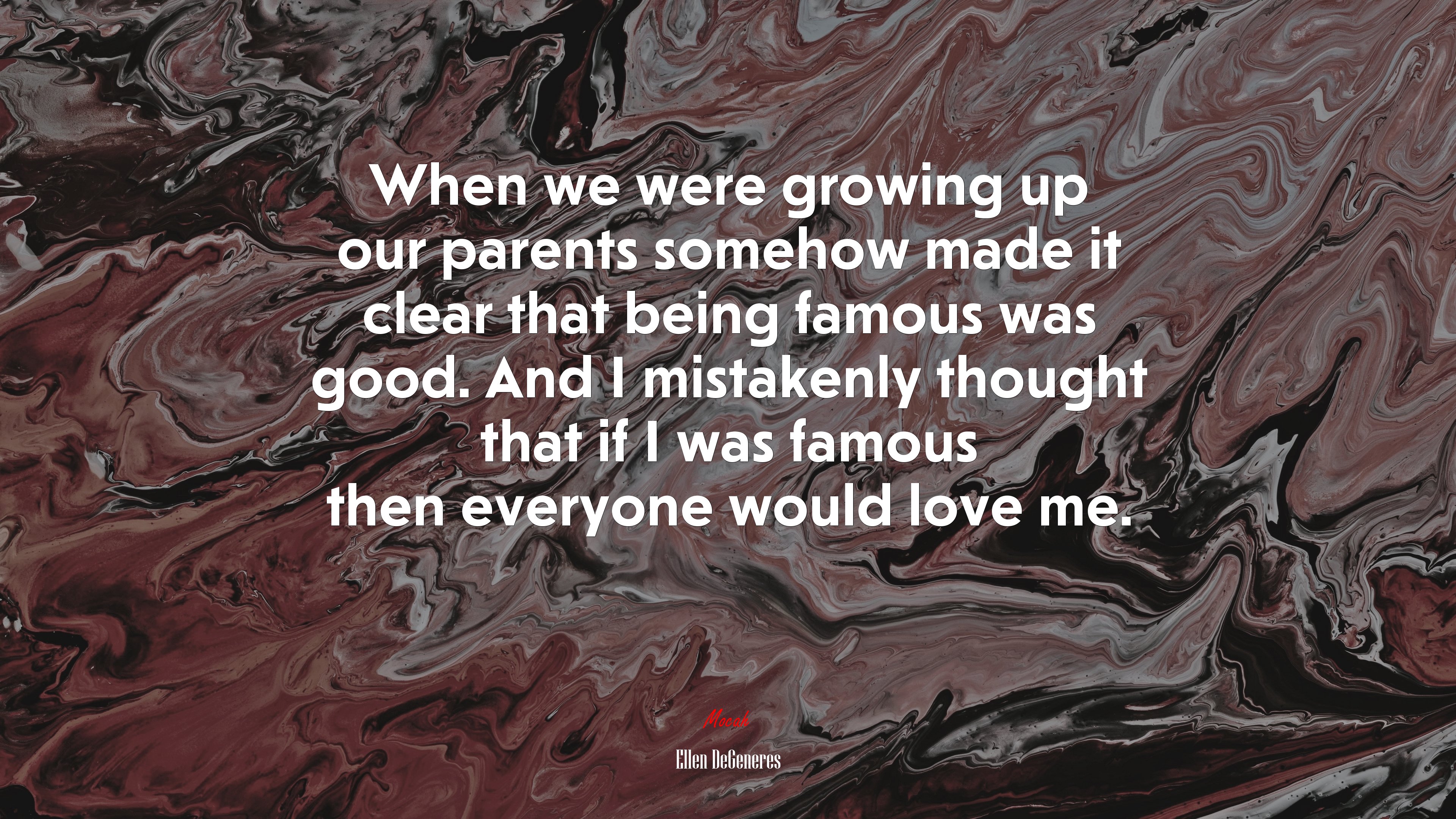 When we were growing up our parents somehow made it clear that being famous was good. And I mistakenly thought that if I was famous then everyone would love me. | Ellen DeGeneres quote HD Wallpaper
