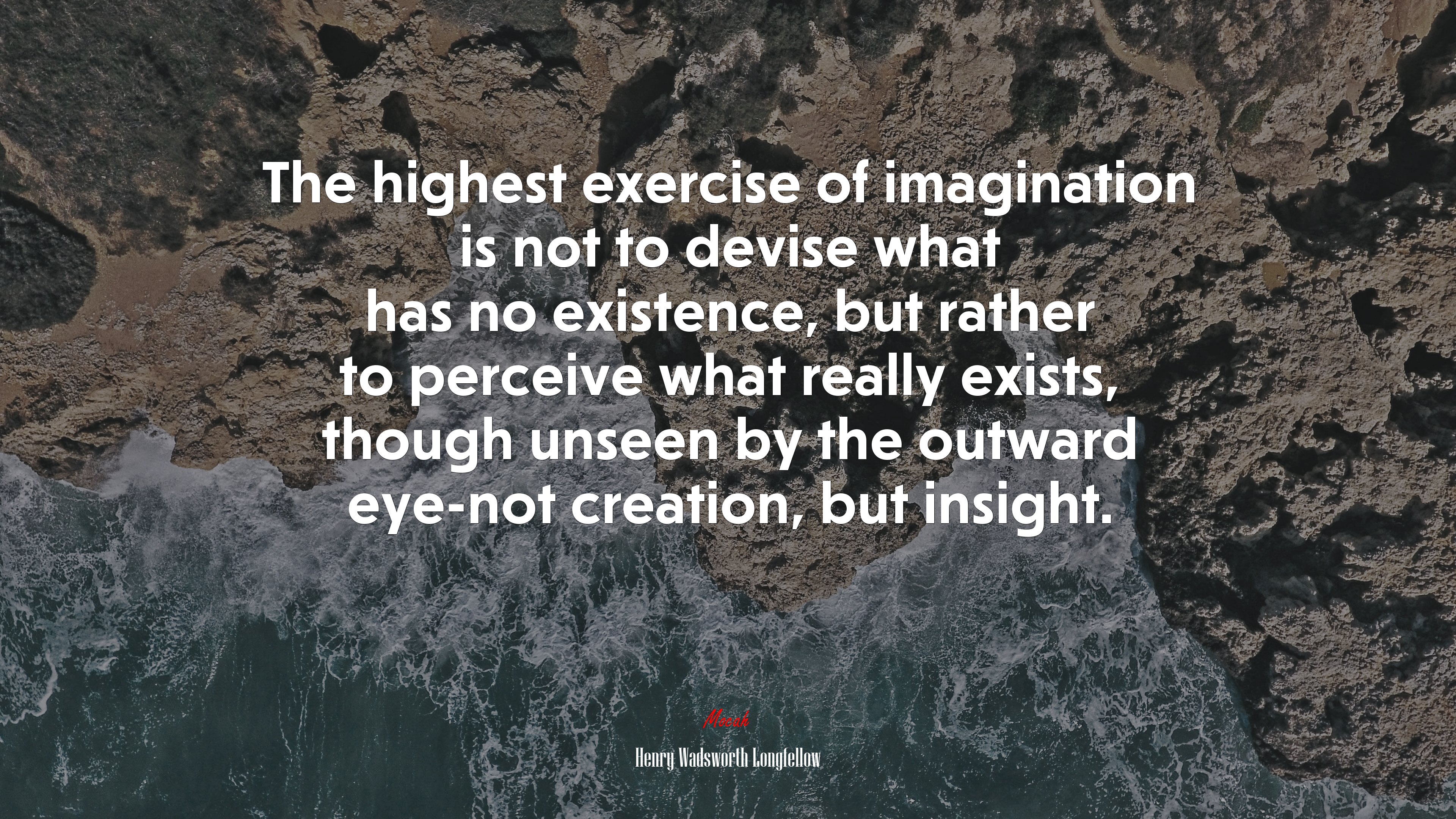 The highest exercise of imagination is not to devise what has no existence, but rather to perceive what really exists, though unseen by the outward eye-not creation, but insight. | Henry Wadsworth Longfellow quote HD Wallpaper