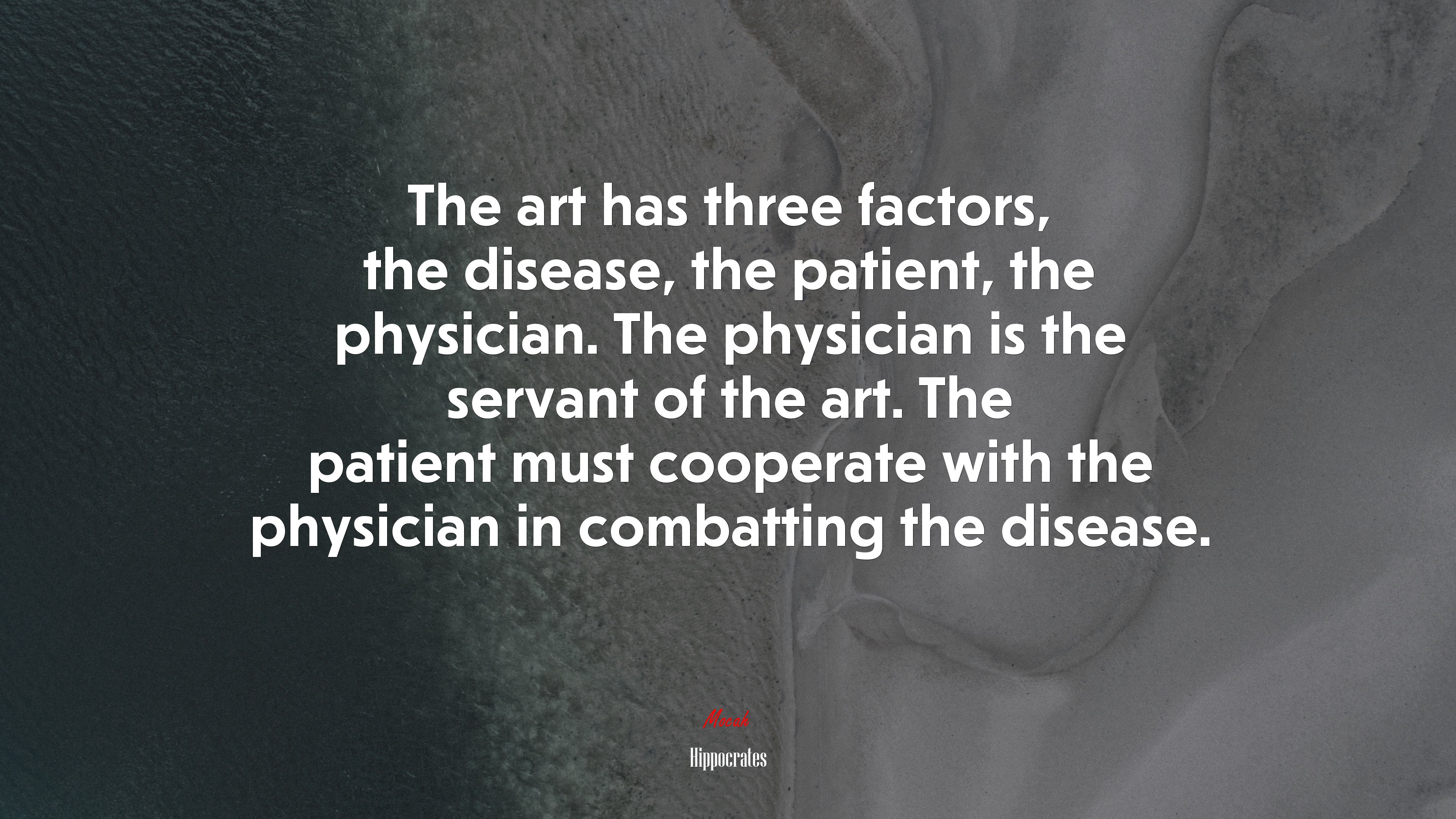 The art has three factors, the disease, the patient, the physician. The physician is the servant of the art. The patient must cooperate with the physician in combatting the disease. | Hippocrates quote HD Wallpaper