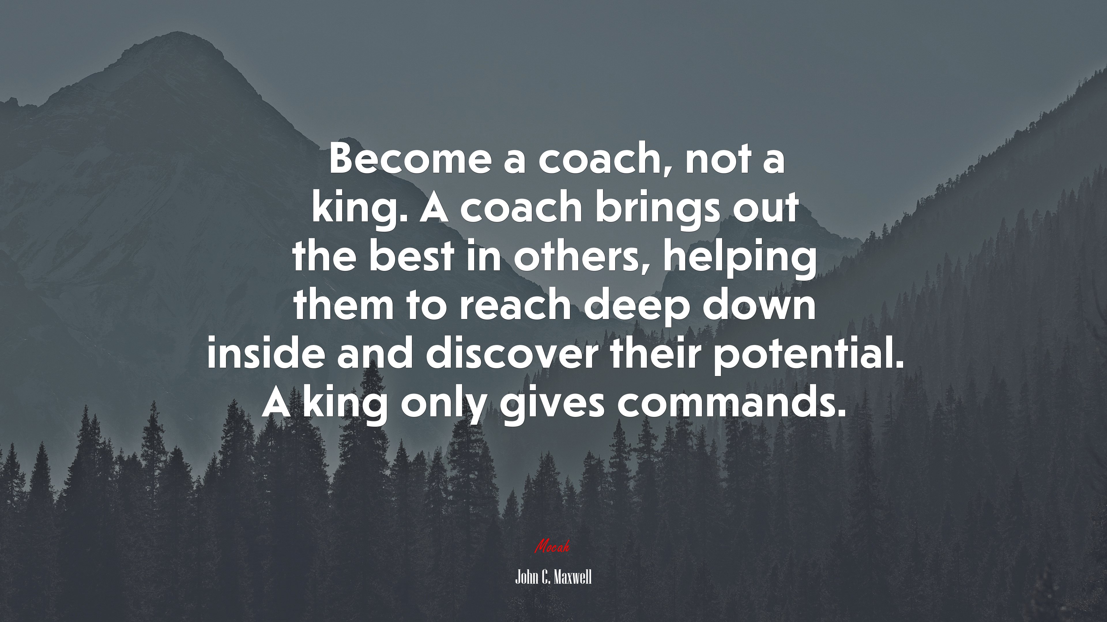 Become a coach, not a king. A coach brings out the best in others, helping them to reach deep down inside and discover their potential. A king only gives commands. | John C. Maxwell quote HD Wallpaper