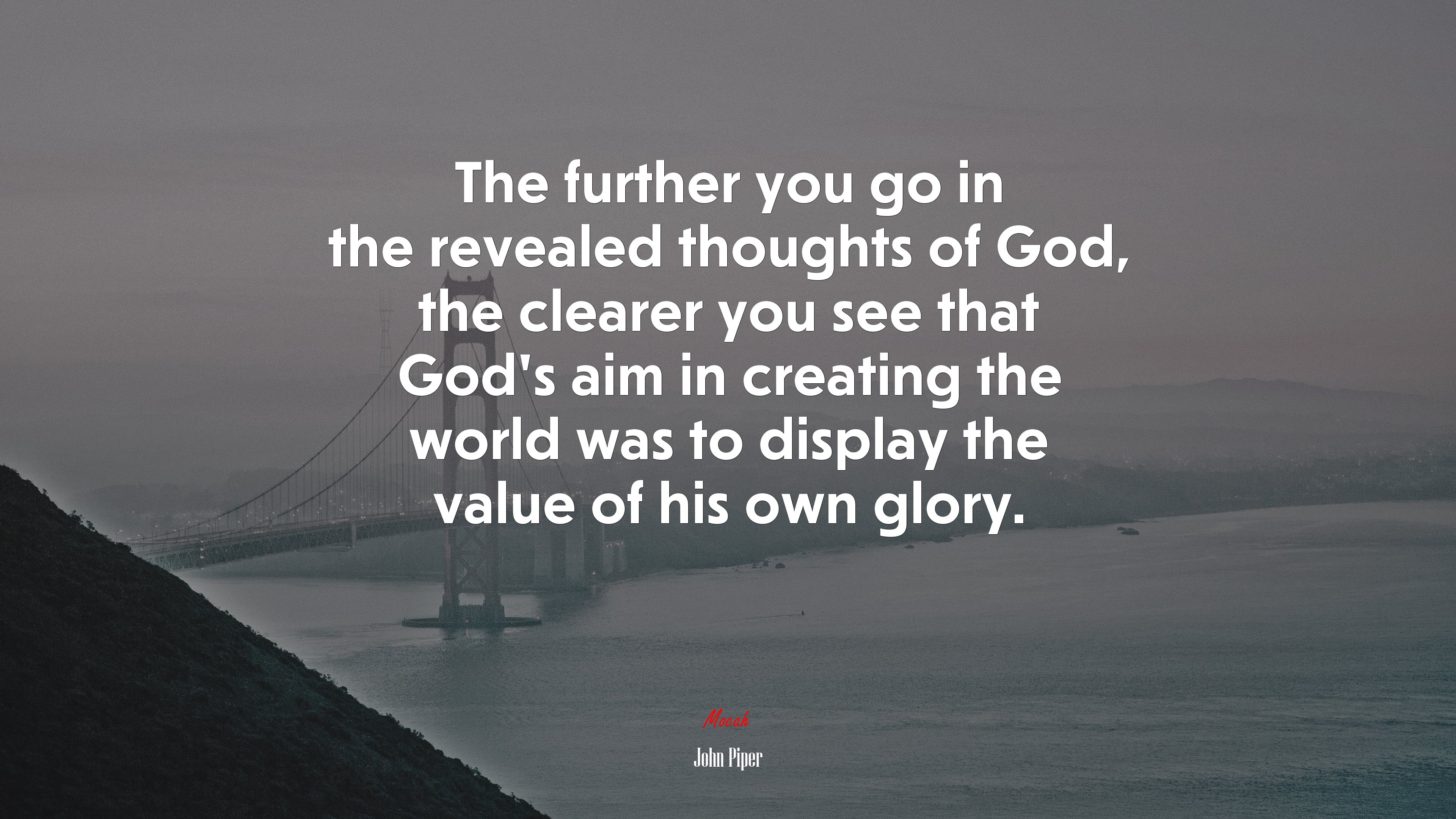 The further you go in the revealed thoughts of God, the clearer you see that God’s aim in creating the world was to display the value of his own glory. | John Piper quote HD Wallpaper
