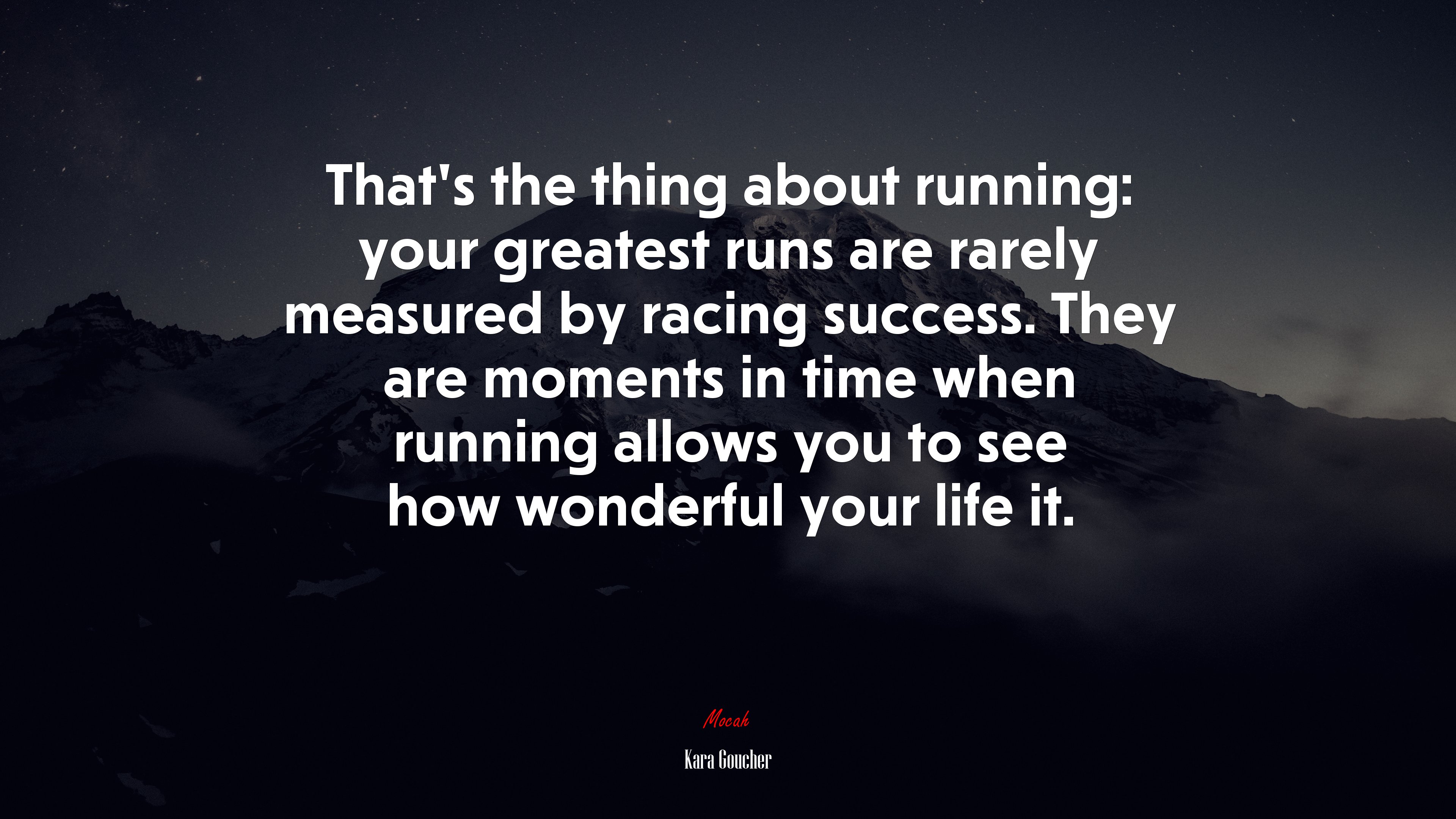 That’s the thing about running: your greatest runs are rarely measured by racing success. They are moments in time when running allows you to see how wonderful your life it. | Kara Goucher quote HD Wallpaper