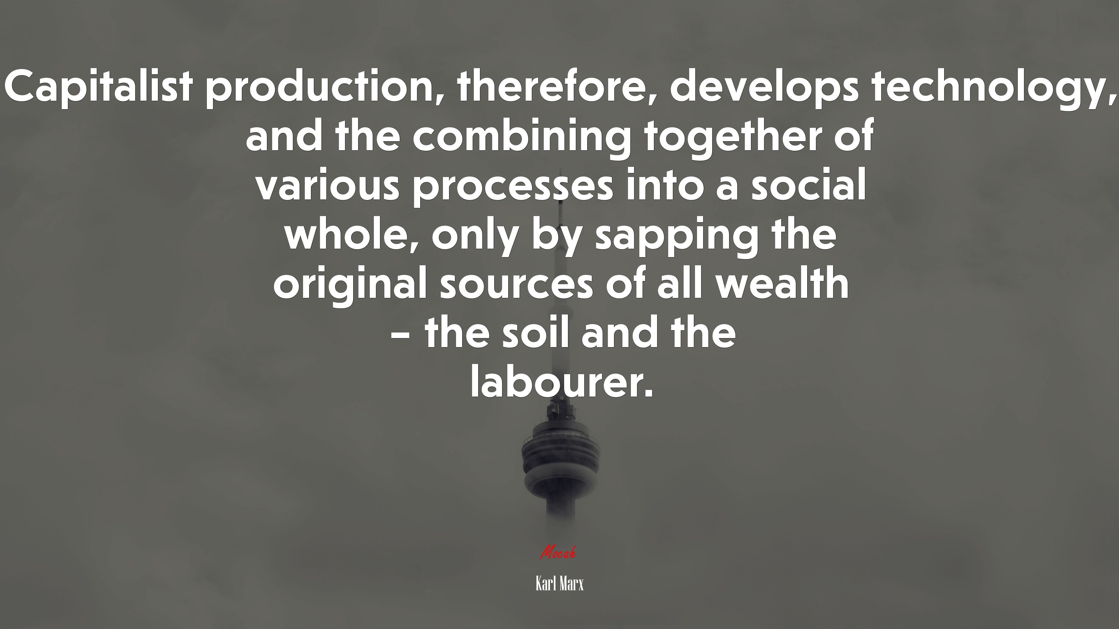Capitalist production, therefore, develops technology, and the combining together of various processes into a social whole, only by sapping the original sources of all wealth – the soil and the labourer. | Karl Marx quote HD Wallpaper