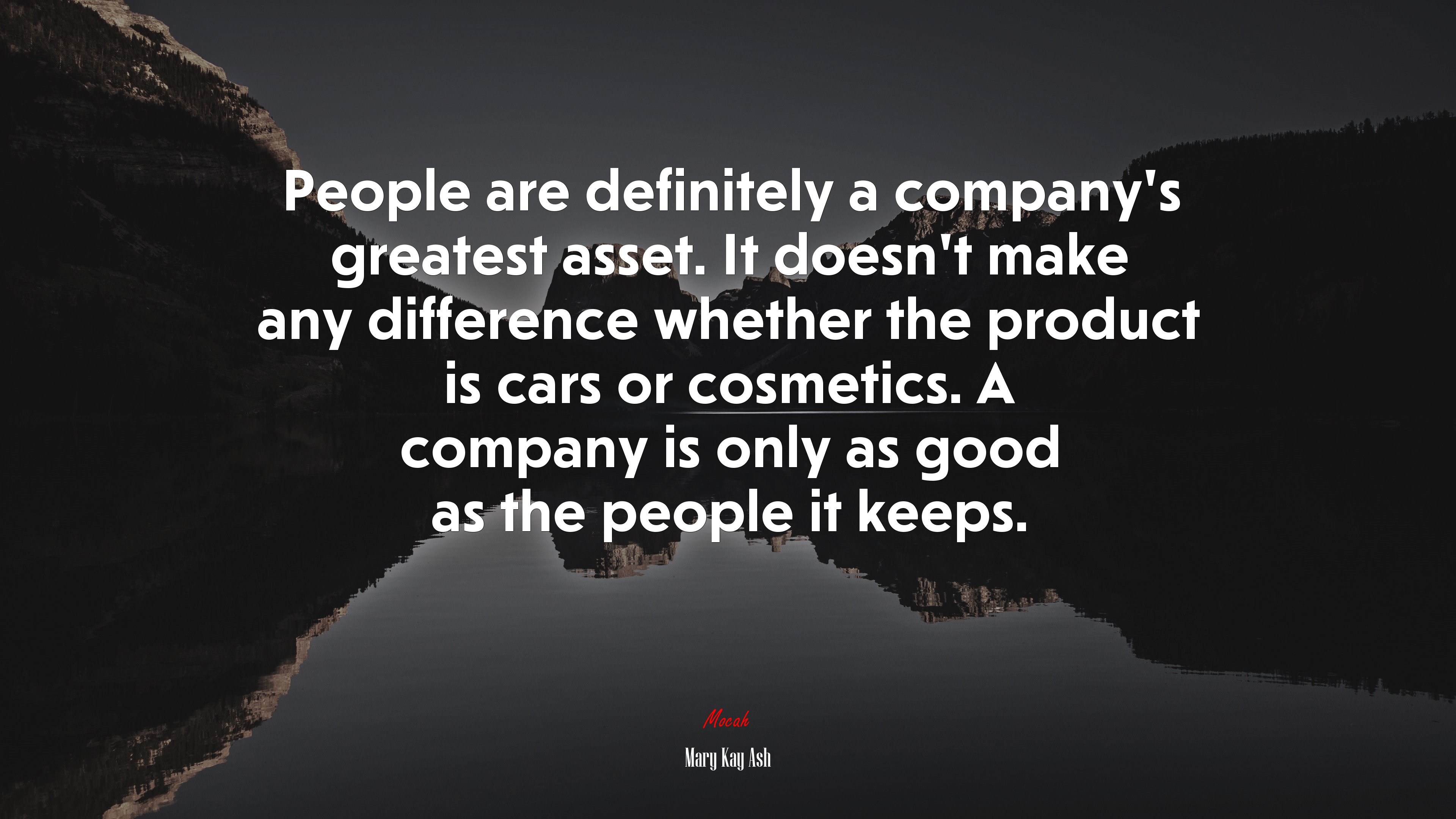 People are definitely a company’s greatest asset. It doesn’t make any difference whether the product is cars or cosmetics. A company is only as good as the people it keeps. | Mary Kay Ash quote HD Wallpaper