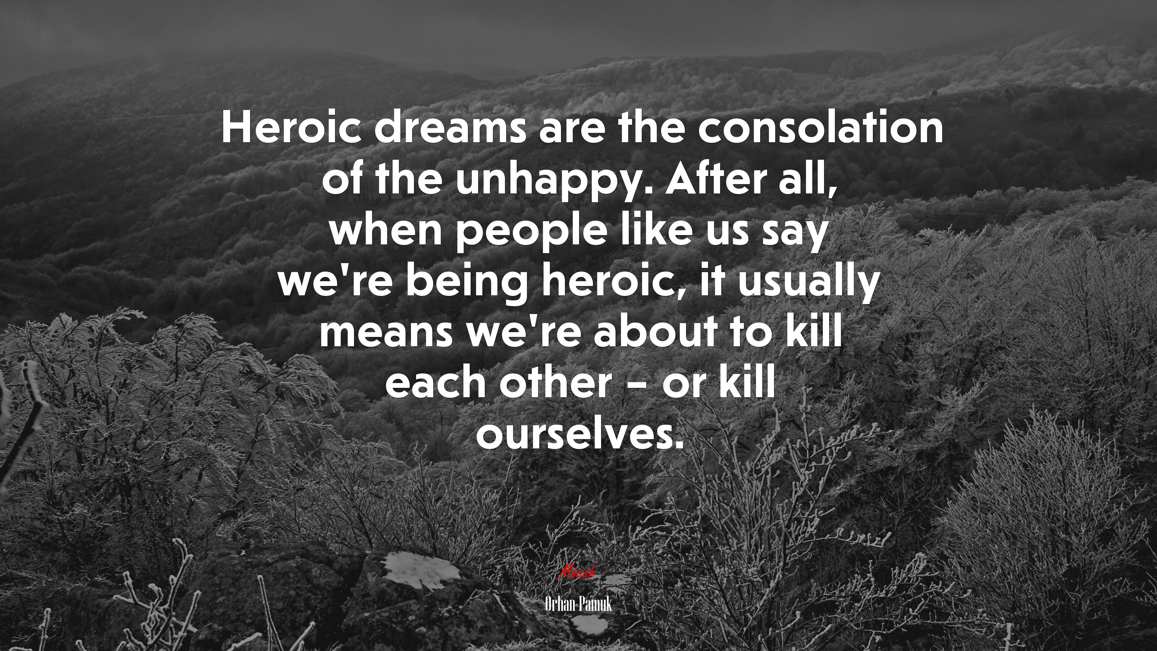 Heroic dreams are the consolation of the unhappy. After all, when people like us say we’re being heroic, it usually means we’re about to kill each other – or kill ourselves. | Orhan Pamuk quote HD Wallpaper