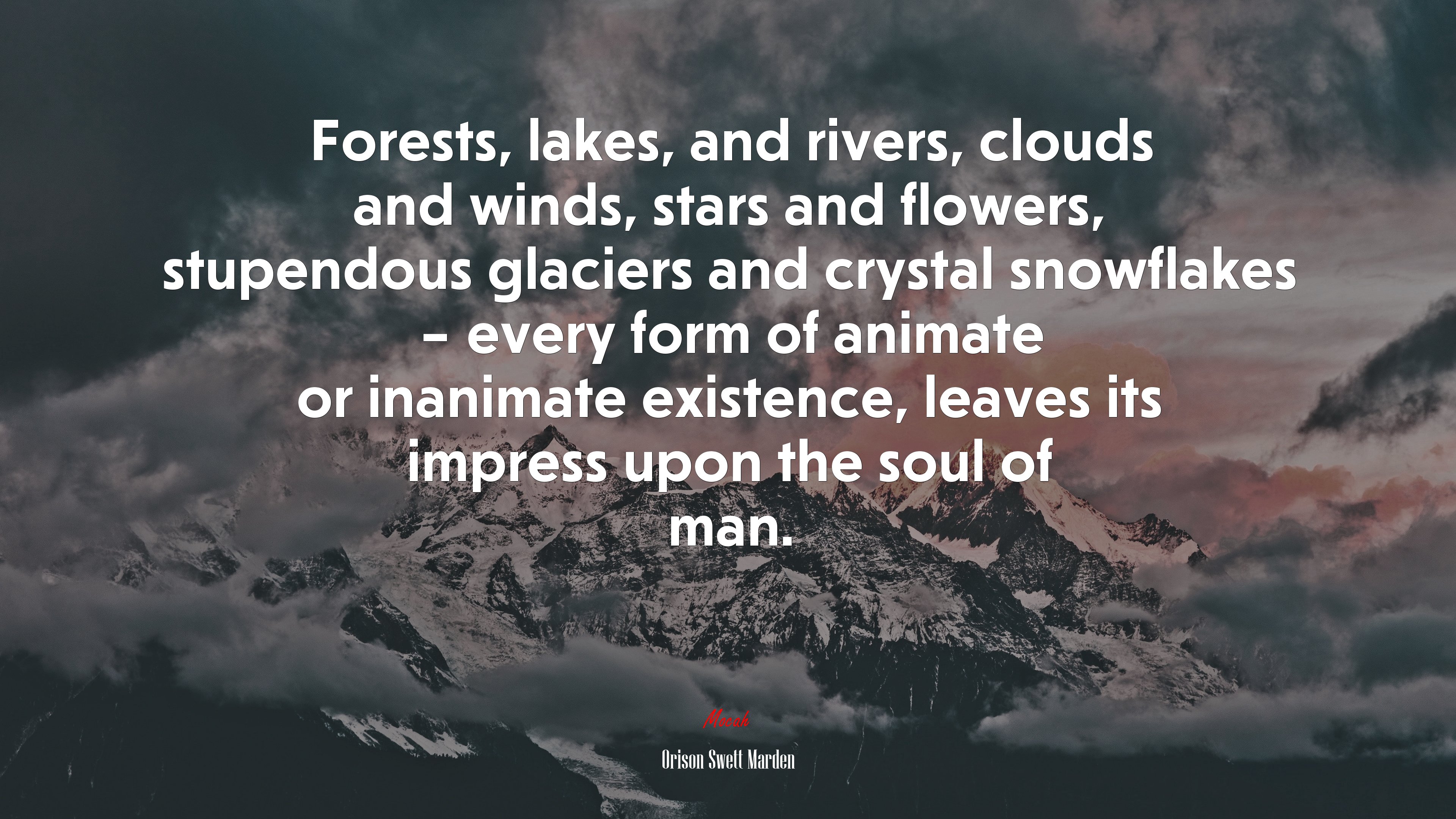 Forests, lakes, and rivers, clouds and winds, stars and flowers, stupendous glaciers and crystal snowflakes – every form of animate or inanimate existence, leaves its impress upon the soul of man. | Orison Swett Marden quote HD Wallpaper