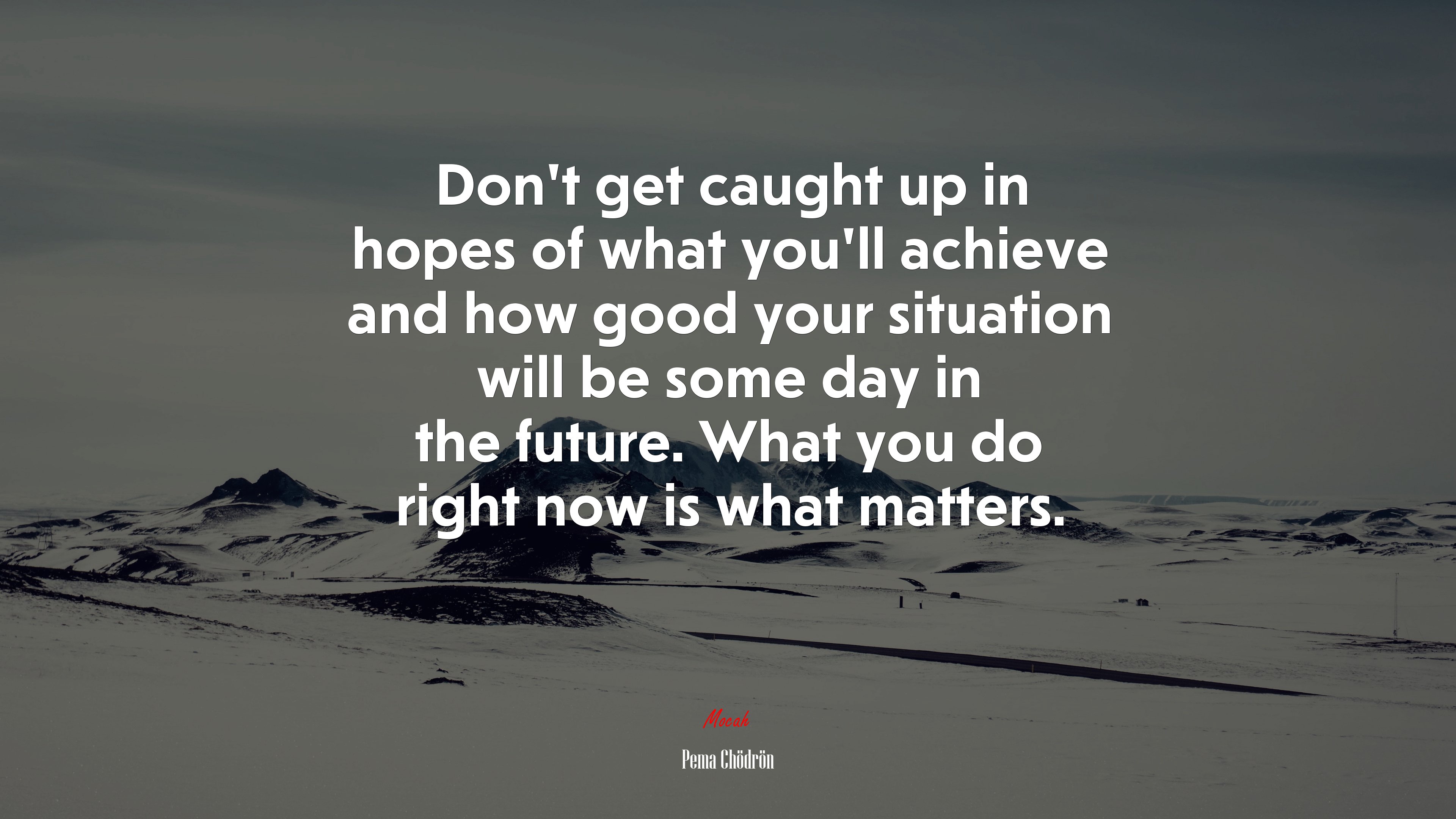 Don’t get caught up in hopes of what you’ll achieve and how good your situation will be some day in the future. What you do right now is what matters. | Pema Chödrön quote HD Wallpaper