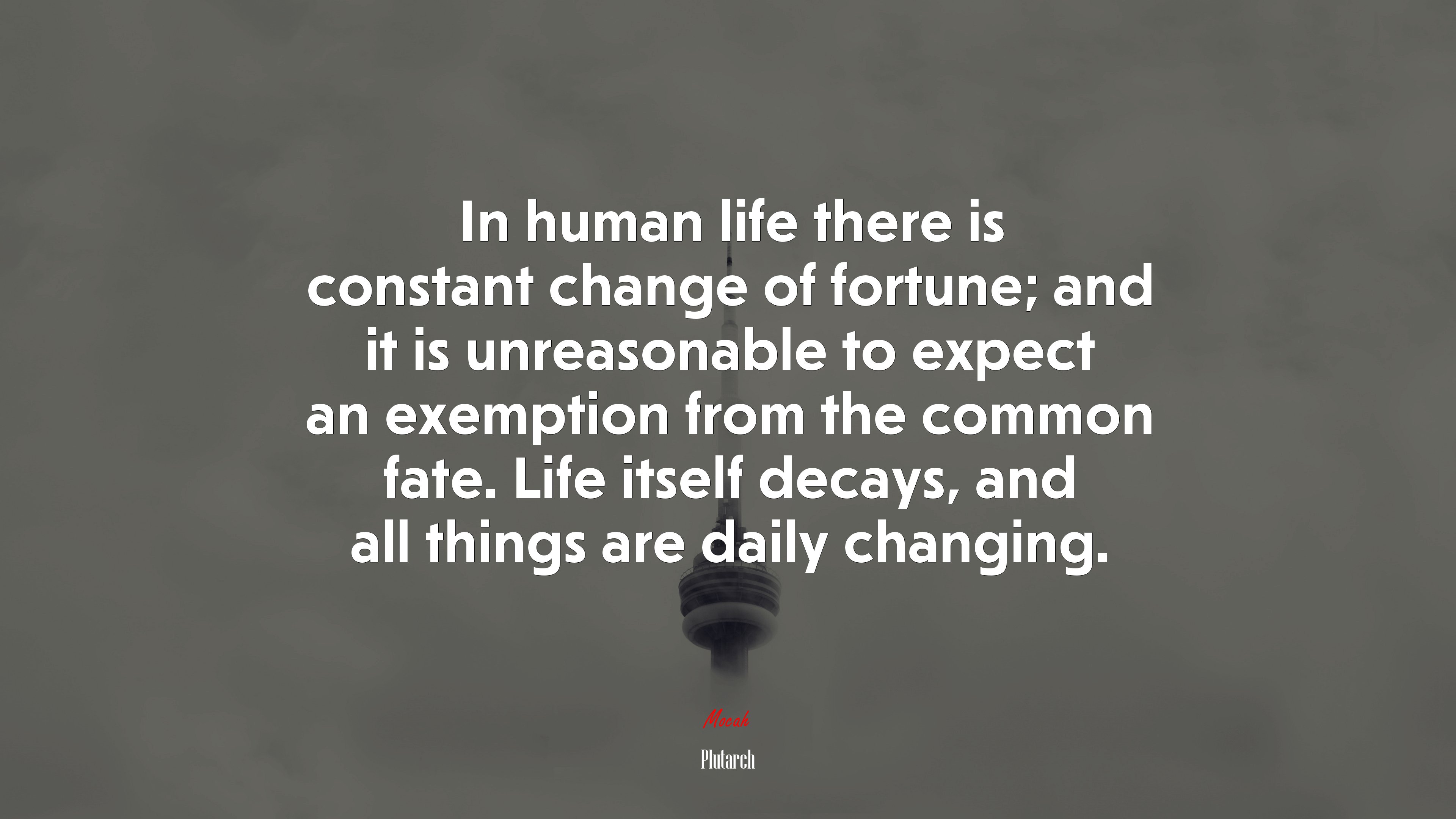 In human life there is constant change of fortune; and it is unreasonable to expect an exemption from the common fate. Life itself decays, and all things are daily changing. | Plutarch quote HD Wallpaper