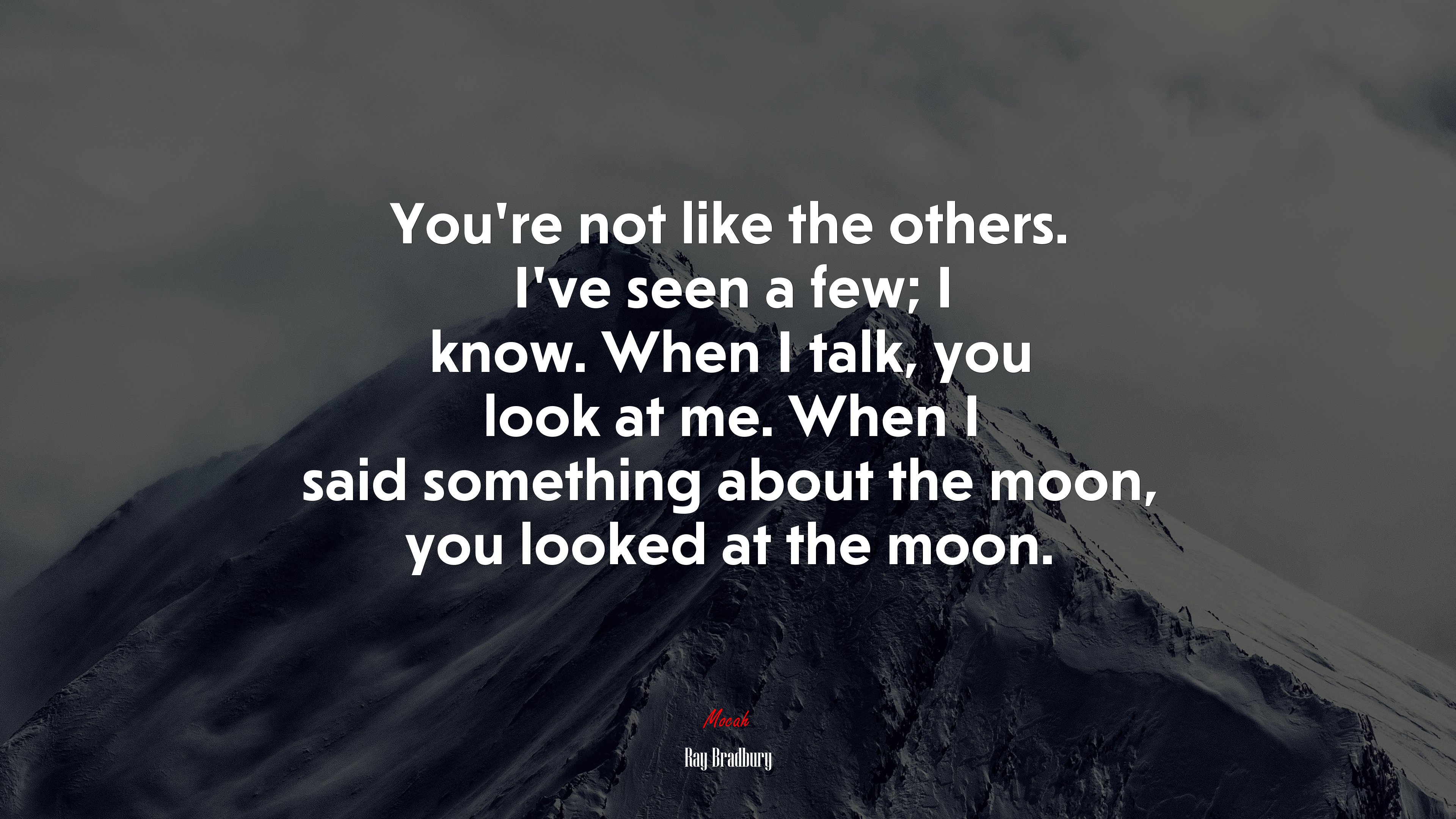You’re not like the others. I’ve seen a few; I know. When I talk, you look at me. When I said something about the moon, you looked at the moon. | Ray Bradbury quote HD Wallpaper