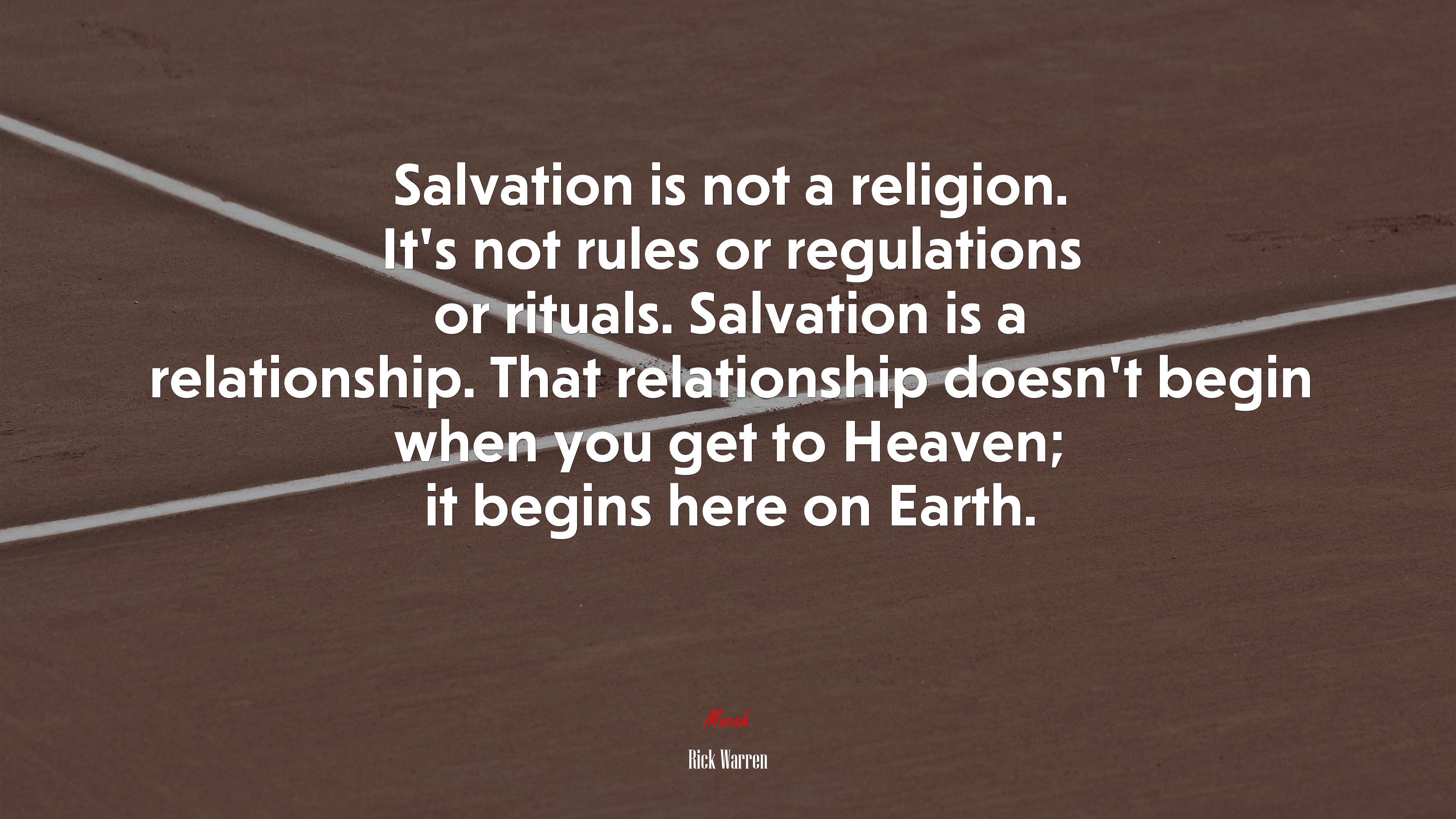 Salvation is not a religion. It’s not rules or regulations or rituals. Salvation is a relationship. That relationship doesn’t begin when you get to Heaven; it begins here on Earth. | Rick Warren quote HD Wallpaper