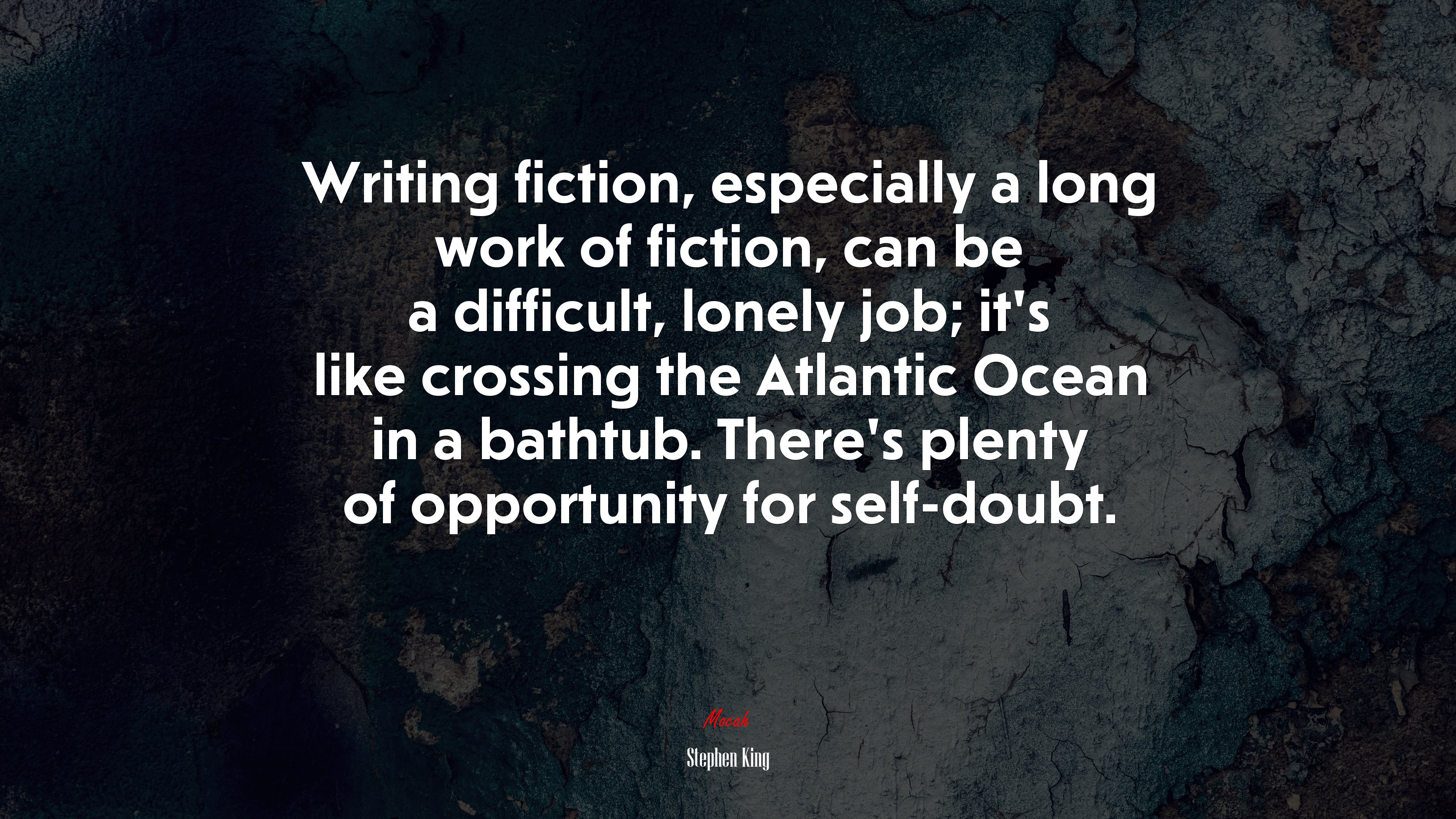 Writing fiction, especially a long work of fiction, can be a difficult, lonely job; it’s like crossing the Atlantic Ocean in a bathtub. There’s plenty of opportunity for self-doubt. | Stephen King quote HD Wallpaper