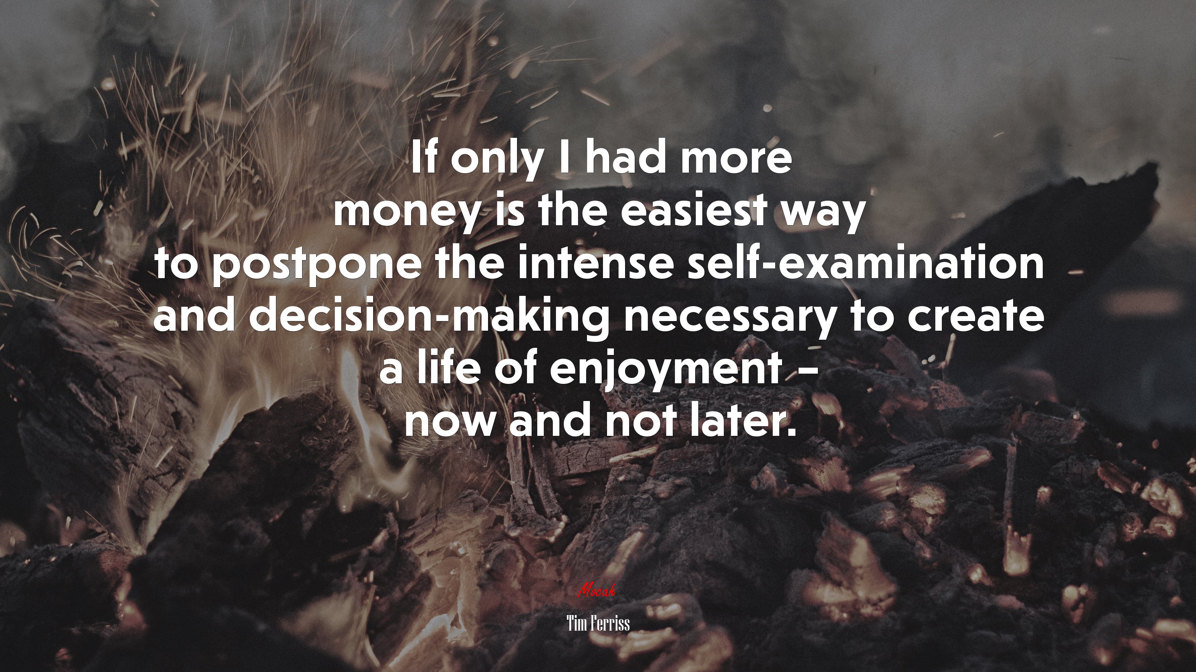 If only I had more money is the easiest way to postpone the intense self-examination and decision-making necessary to create a life of enjoyment – now and not later. | Tim Ferriss quote HD Wallpaper