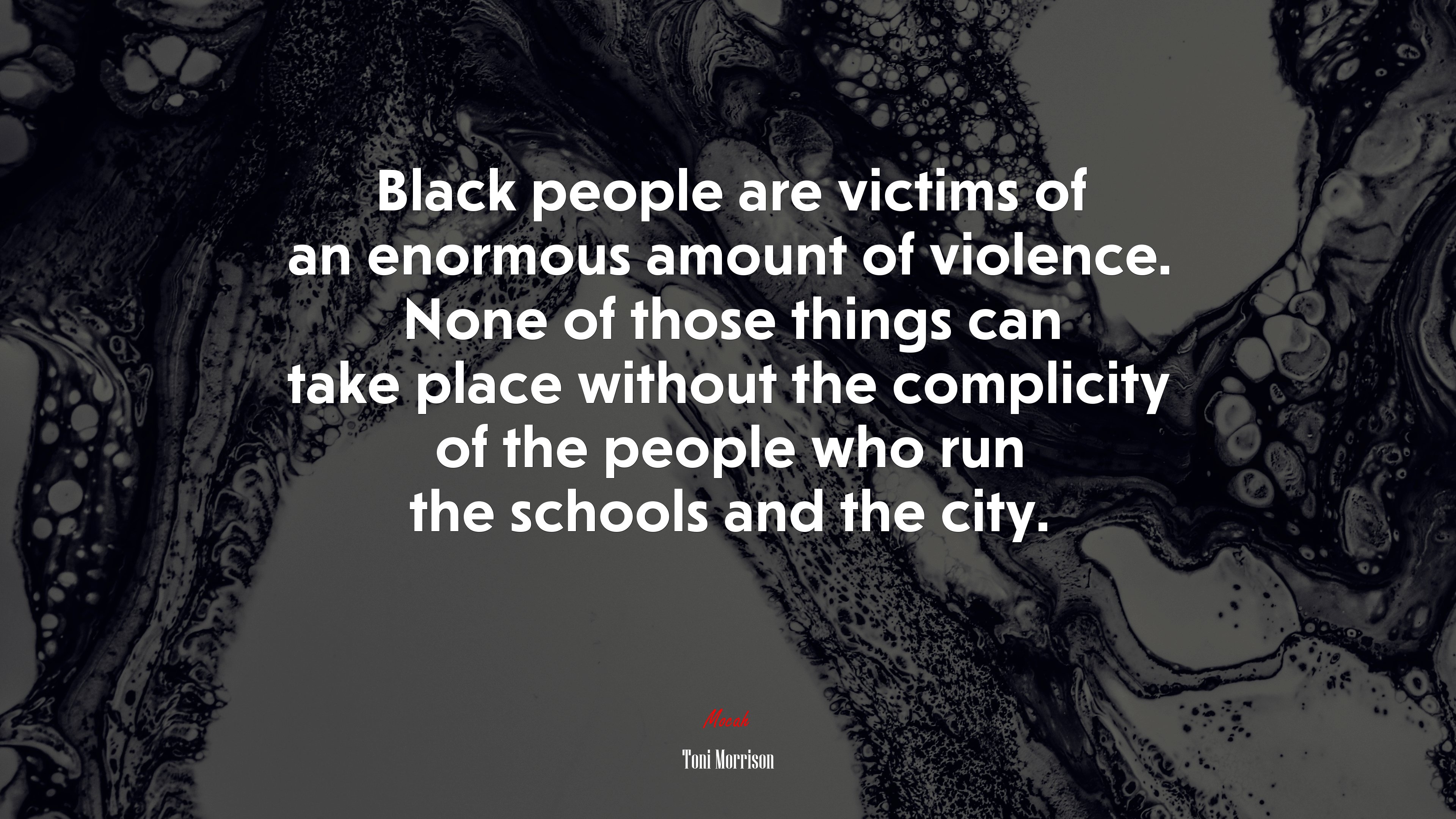 Black people are victims of an enormous amount of violence. None of those things can take place without the complicity of the people who run the schools and the city. | Toni Morrison quote HD Wallpaper