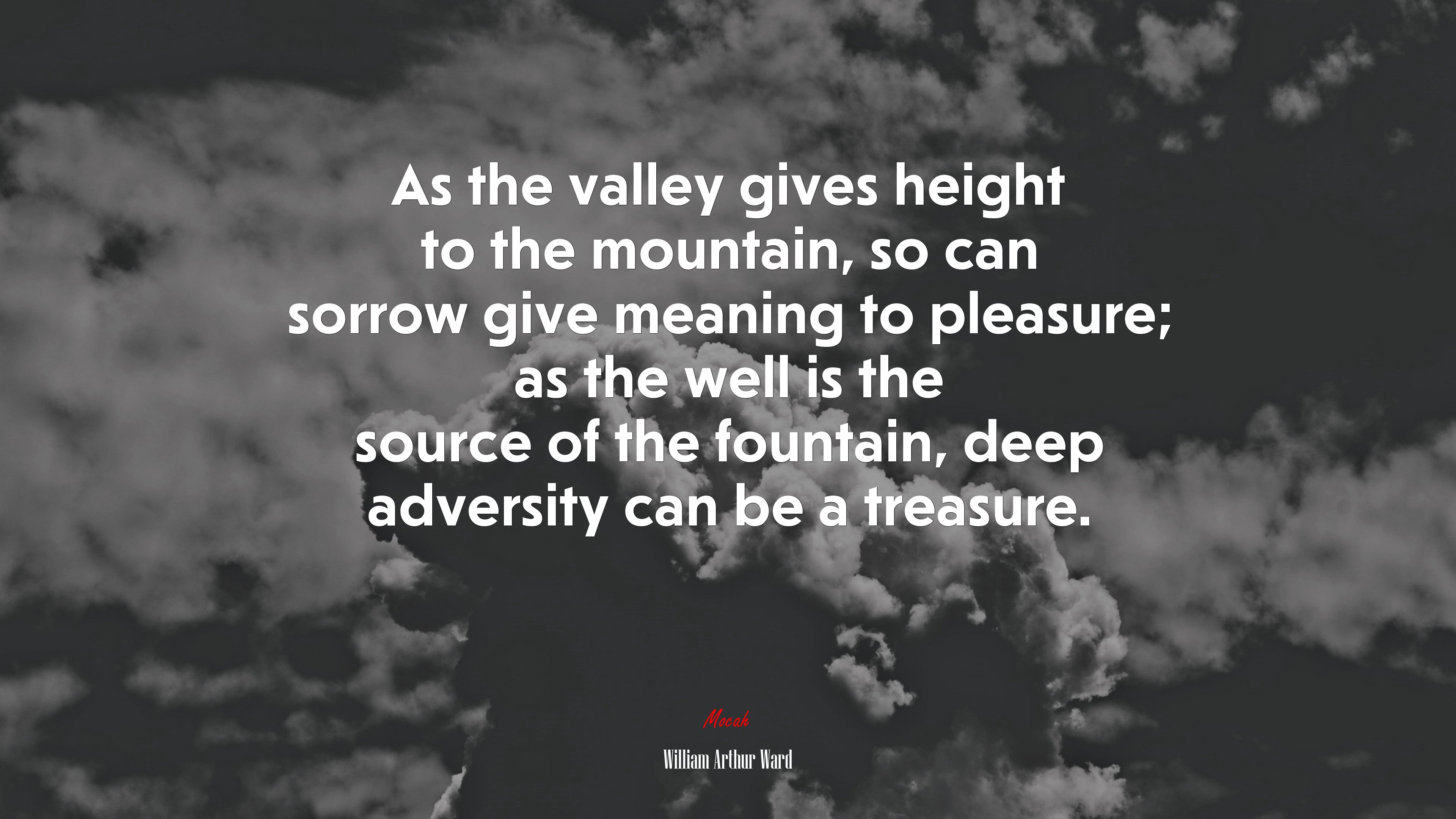 As the valley gives height to the mountain, so can sorrow give meaning to pleasure; as the well is the source of the fountain, deep adversity can be a treasure. | William Arthur Ward quote HD Wallpaper