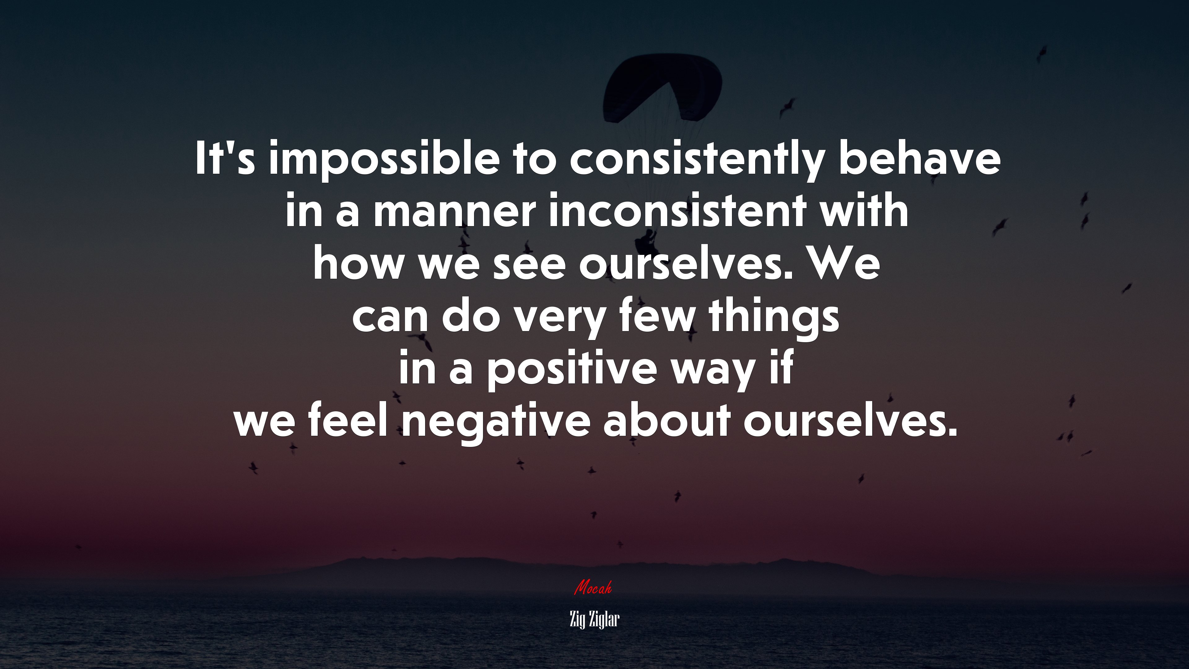 It’s impossible to consistently behave in a manner inconsistent with how we see ourselves. We can do very few things in a positive way if we feel negative about ourselves. | Zig Ziglar quote HD Wallpaper