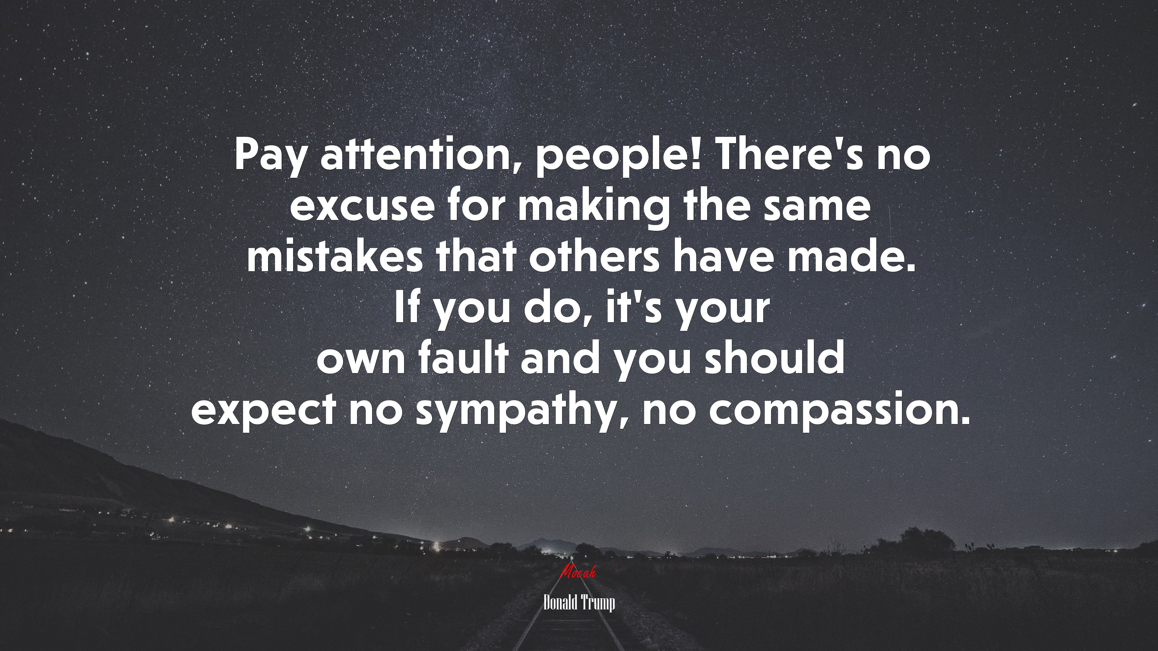 Pay attention, people! There’s no excuse for making the same mistakes that others have made. If you do, it’s your own fault and you should expect no sympathy, no compassion. | Donald Trump quote HD Wallpaper