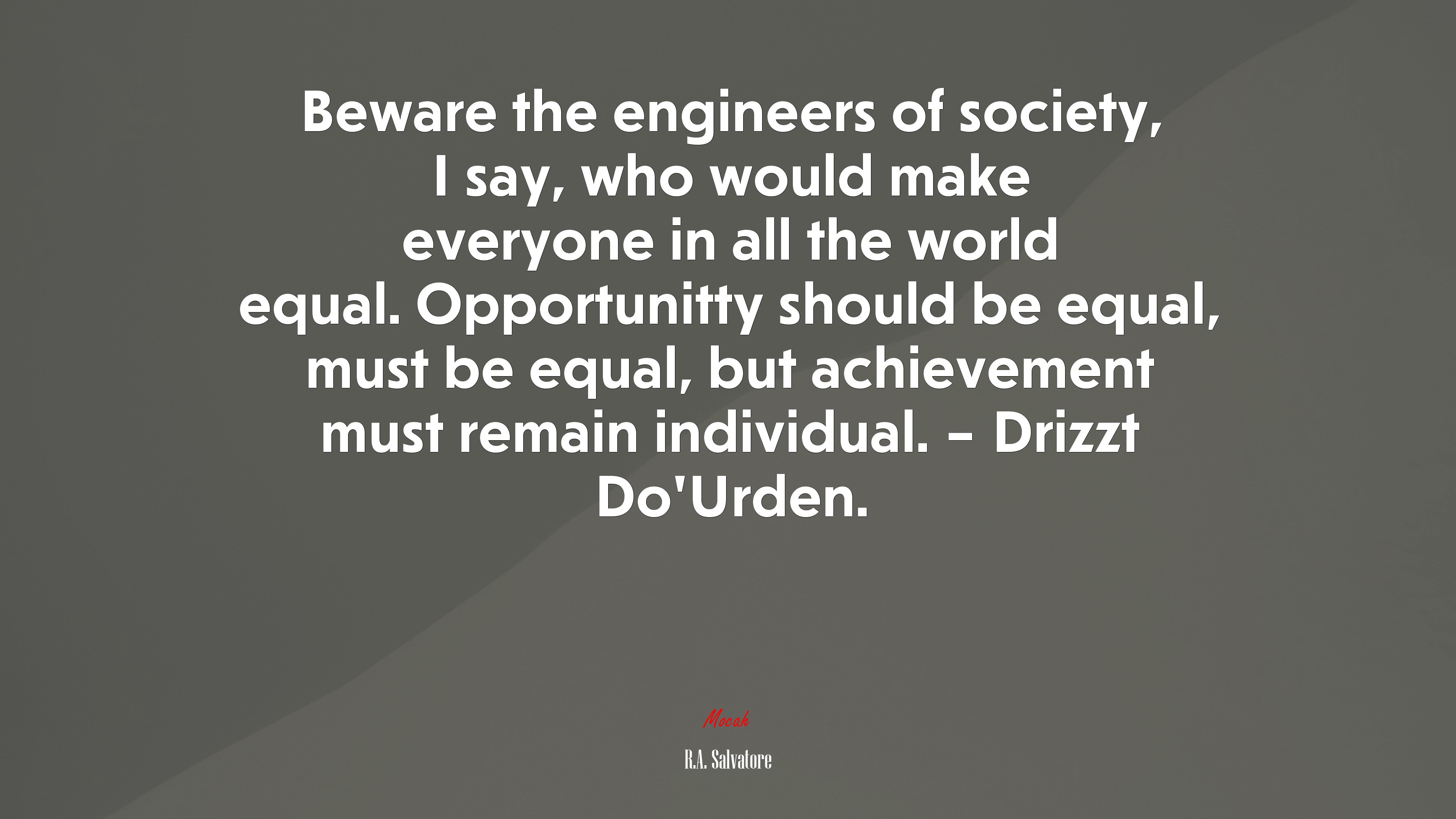 Beware the engineers of society, I say, who would make everyone in all the world equal. Opportunitty should be equal, must be equal, but achievement must remain individual. – Drizzt Do’Urden. | R.A. Salvatore quote HD Wallpaper