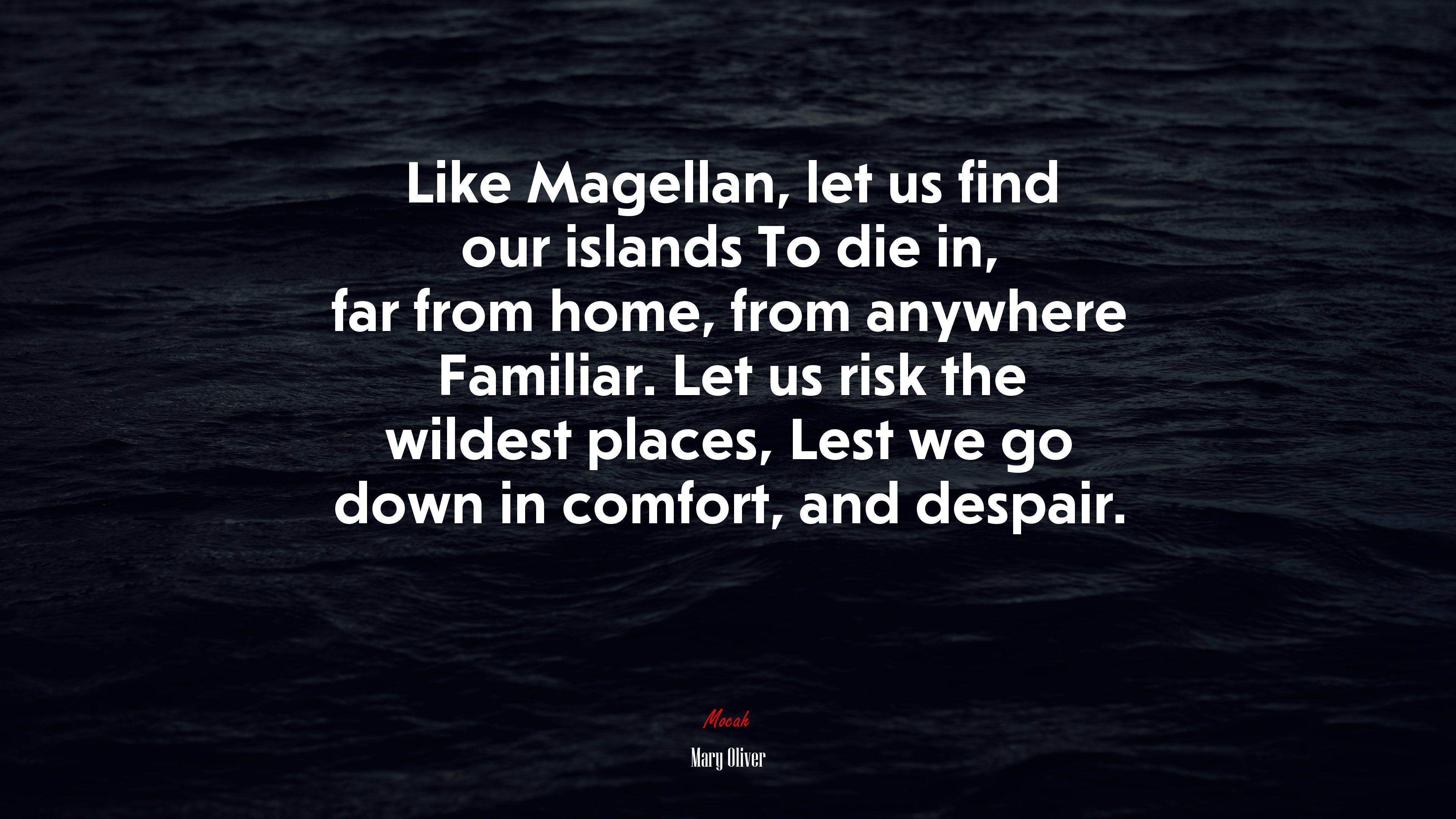 Like Magellan, let us find our islands To die in, far from home, from anywhere Familiar. Let us risk the wildest places, Lest we go down in comfort, and despair. | Mary Oliver quote HD Wallpaper