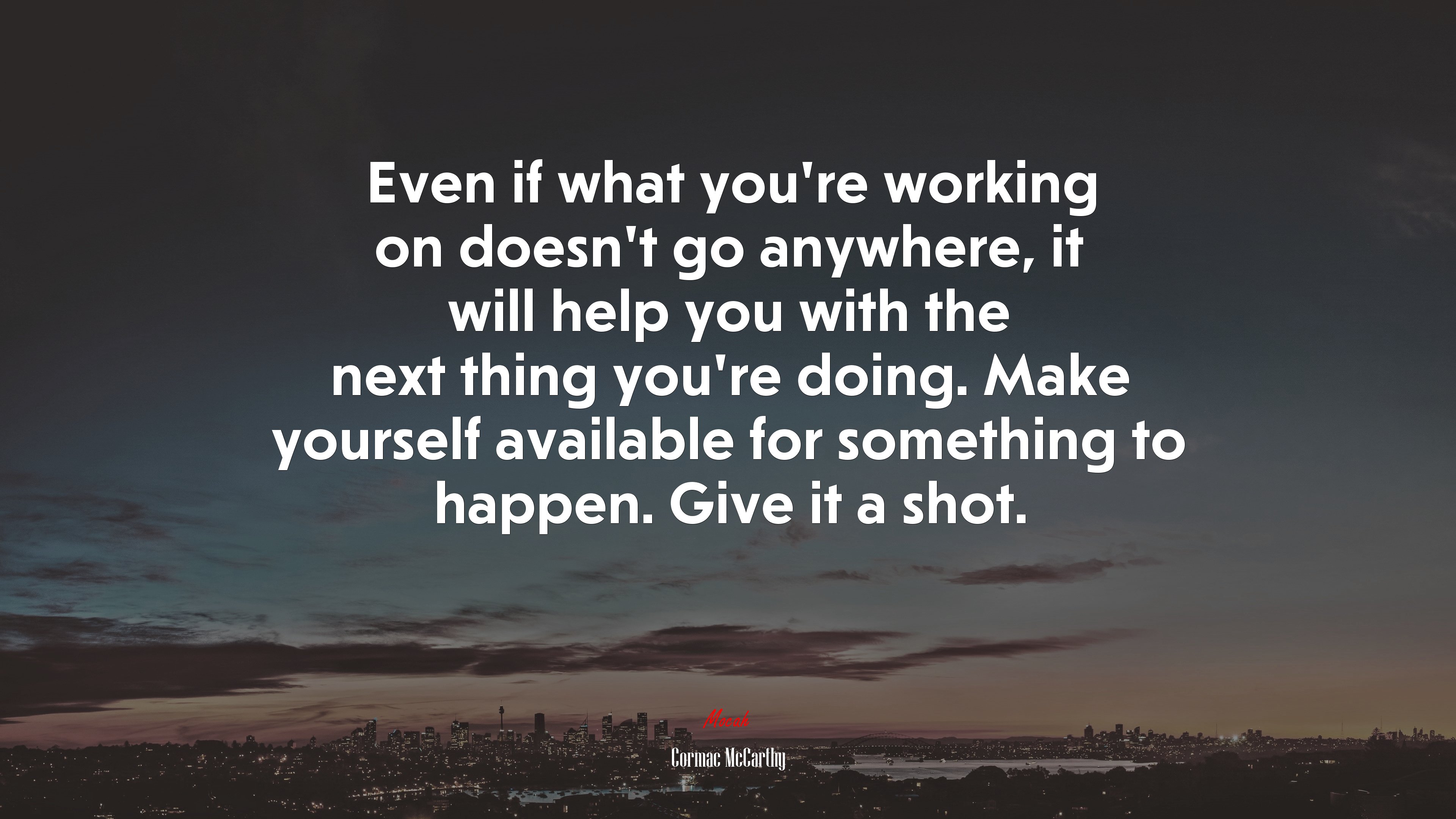 Even if what you’re working on doesn’t go anywhere, it will help you with the next thing you’re doing. Make yourself available for something to happen. Give it a shot. | Cormac McCarthy quote HD Wallpaper