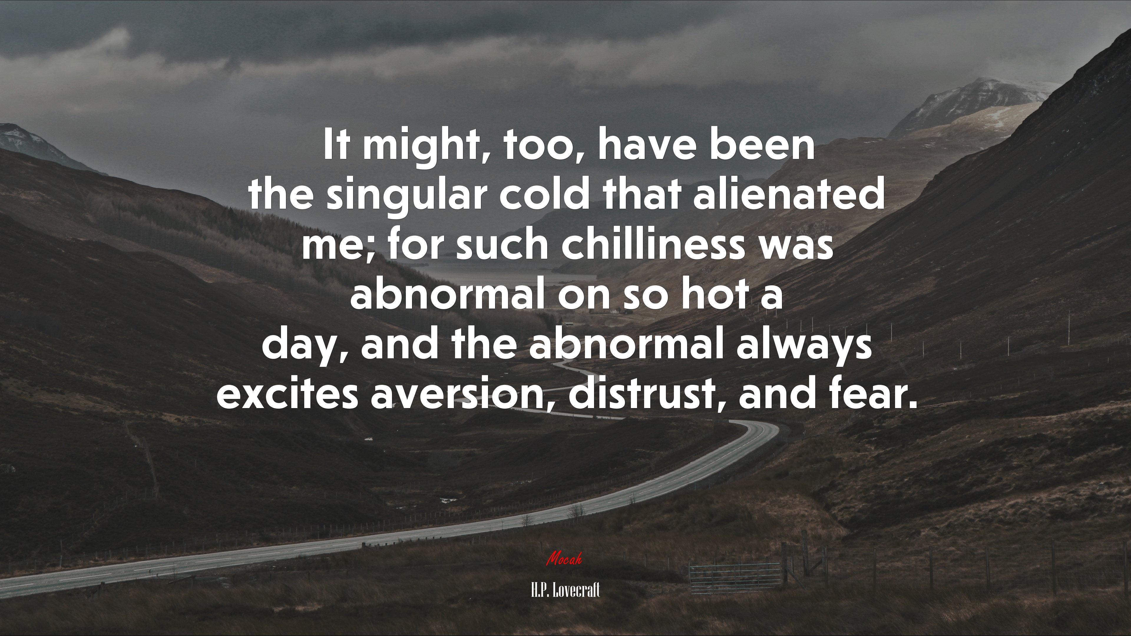 It might, too, have been the singular cold that alienated me; for such chilliness was abnormal on so hot a day, and the abnormal always excites aversion, distrust, and fear. | H.P. Lovecraft quote HD Wallpaper