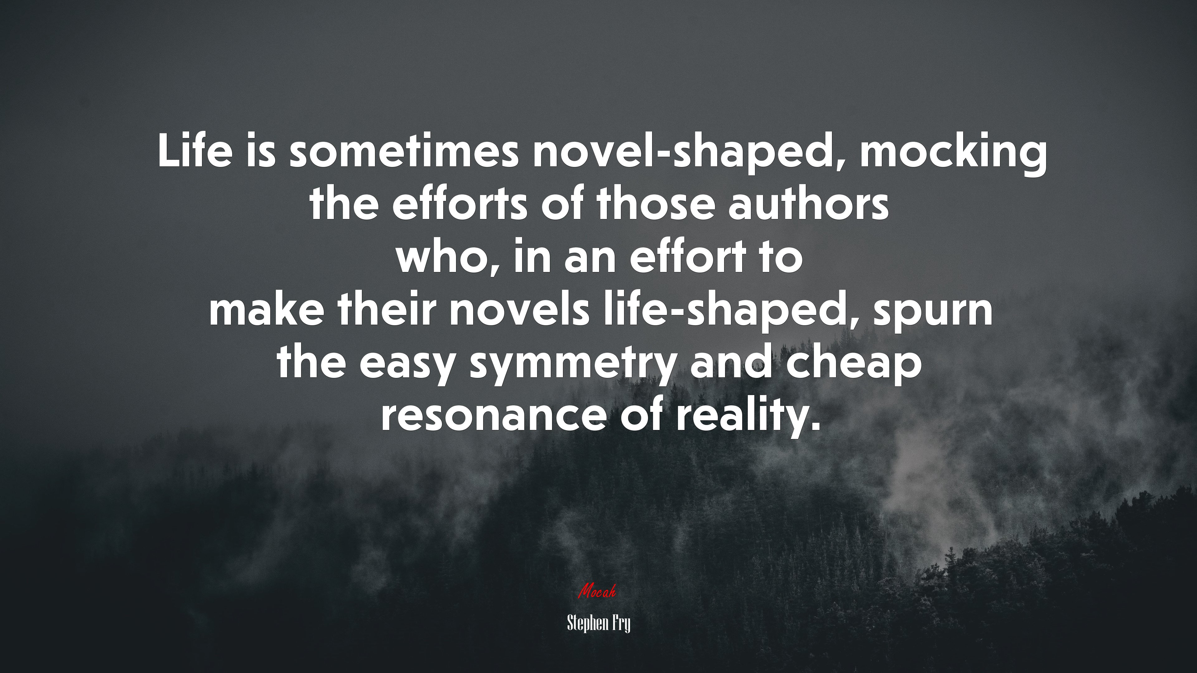 Life is sometimes novel-shaped, mocking the efforts of those authors who, in an effort to make their novels life-shaped, spurn the easy symmetry and cheap resonance of reality. | Stephen Fry quote HD Wallpaper