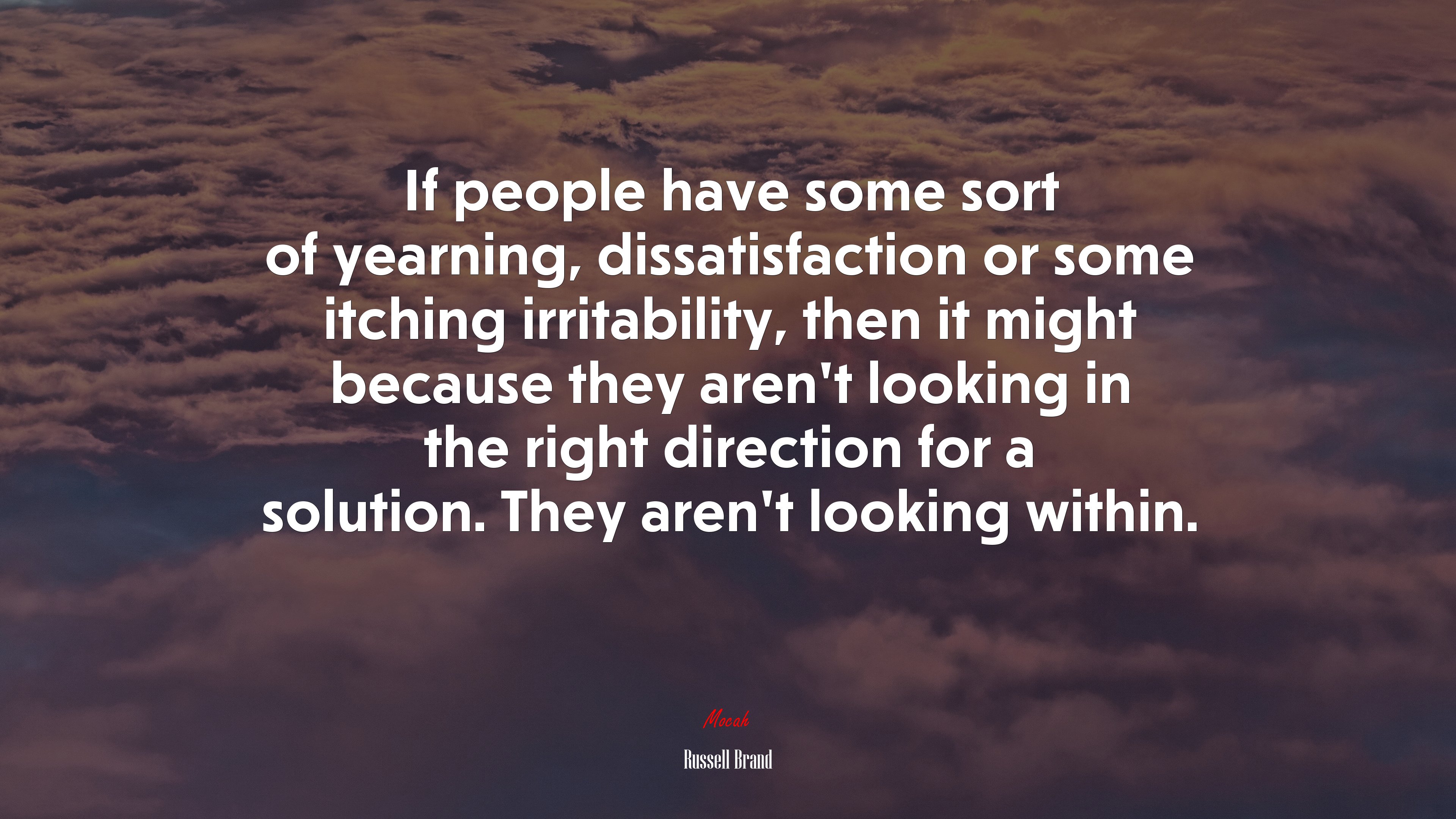 If people have some sort of yearning, dissatisfaction or some itching irritability, then it might because they aren’t looking in the right direction for a solution. They aren’t looking within. | Russell Brand quote HD Wallpaper