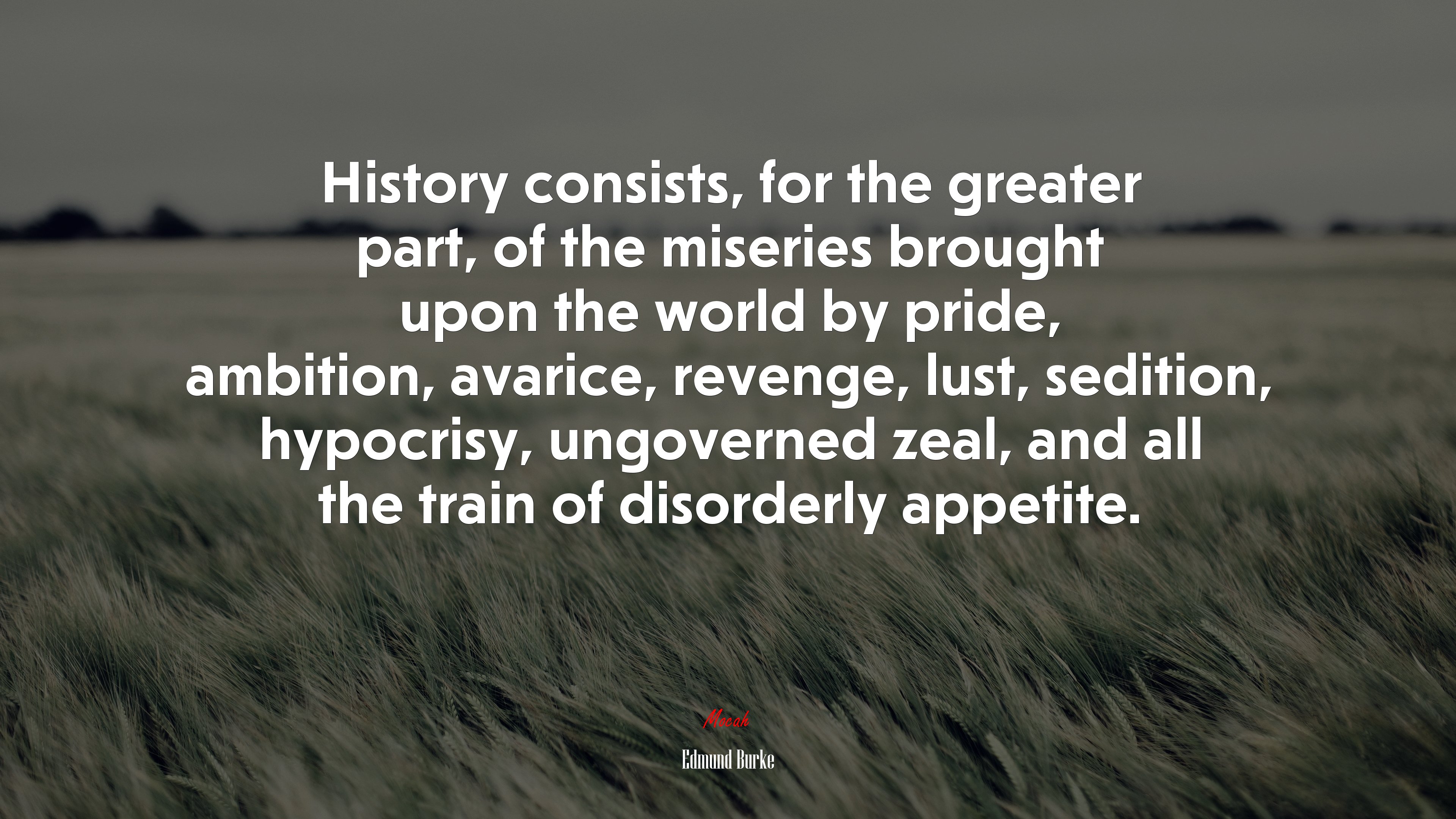 History consists, for the greater part, of the miseries brought upon the world by pride, ambition, avarice, revenge, lust, sedition, hypocrisy, ungoverned zeal, and all the train of disorderly appetite. | Edmund Burke quote HD Wallpaper