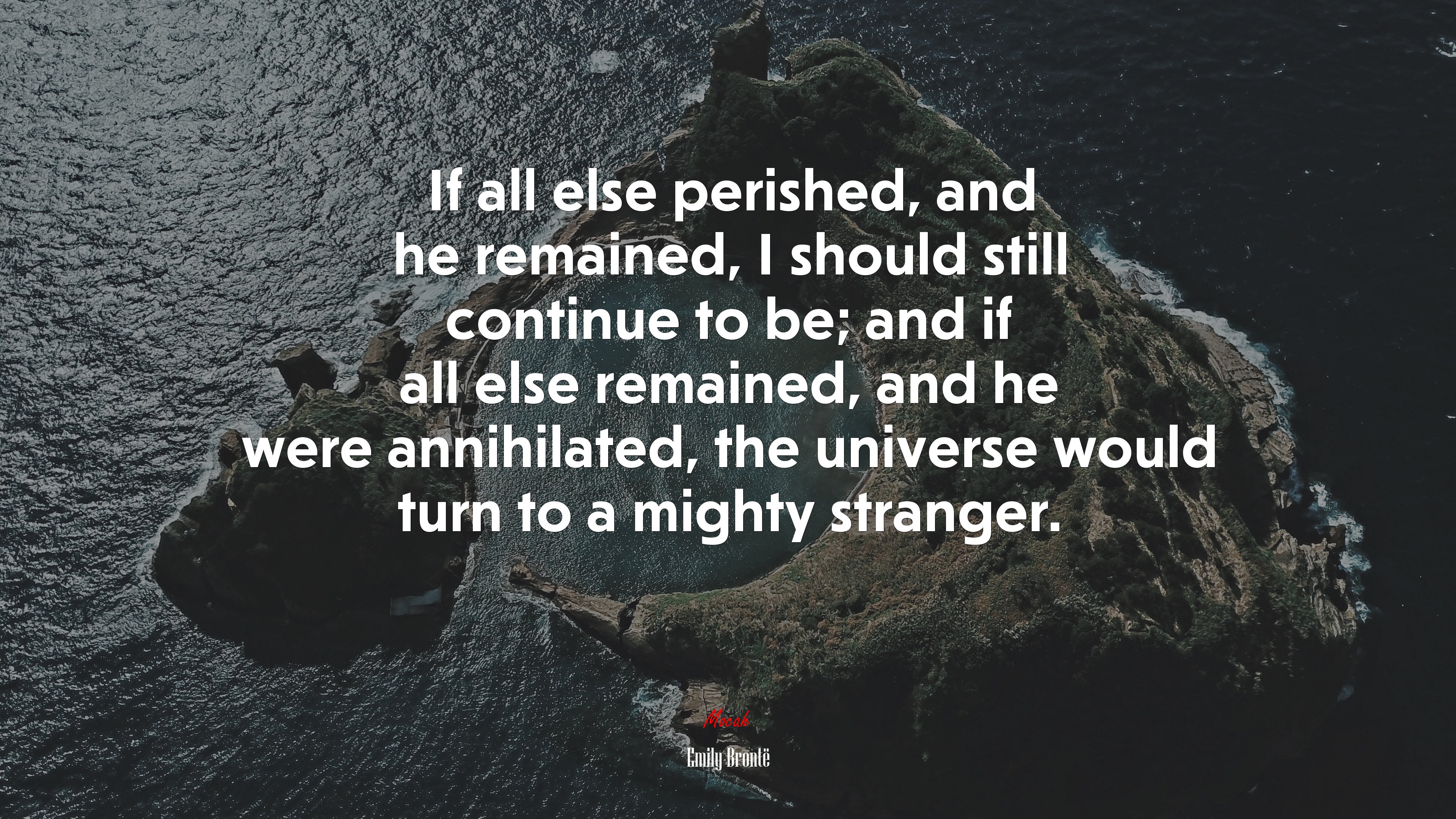 If all else perished, and he remained, I should still continue to be; and if all else remained, and he were annihilated, the universe would turn to a mighty stranger. | Emily Brontë quote HD Wallpaper