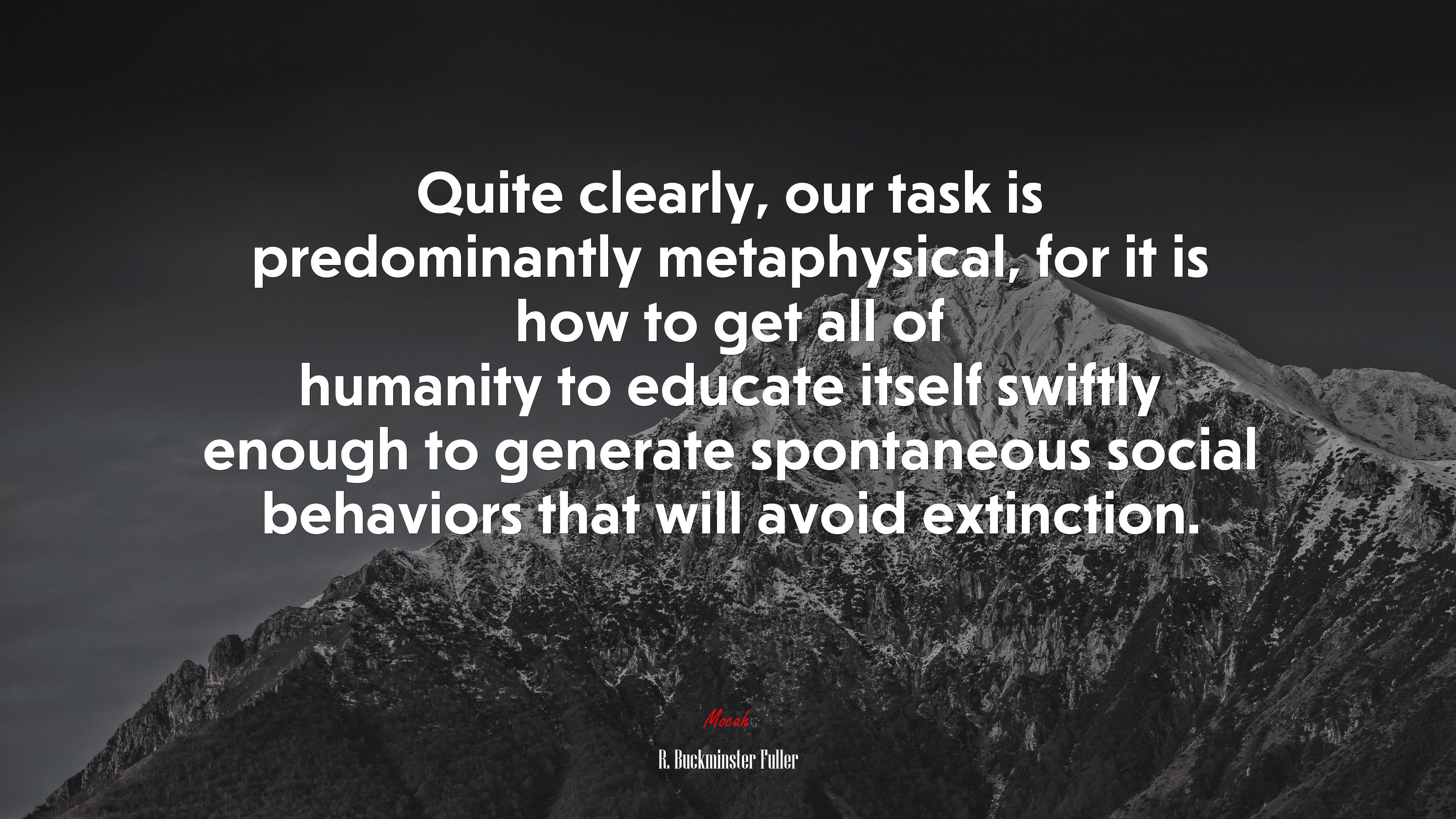 Quite clearly, our task is predominantly metaphysical, for it is how to get all of humanity to educate itself swiftly enough to generate spontaneous social behaviors that will avoid extinction. | R. Buckminster Fuller quote HD Wallpaper
