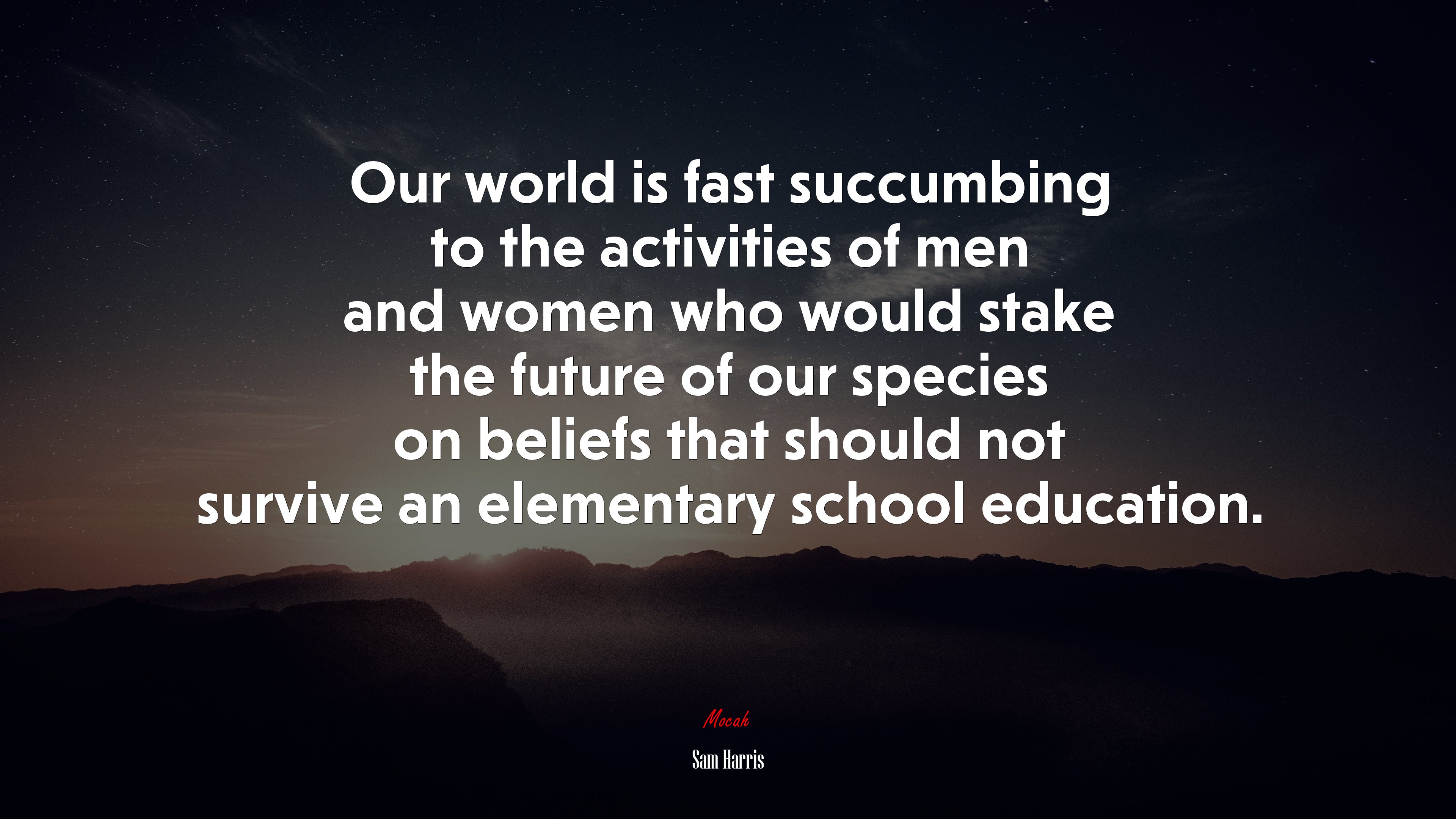 Our world is fast succumbing to the activities of men and women who would stake the future of our species on beliefs that should not survive an elementary school education. | Sam Harris quote HD Wallpaper