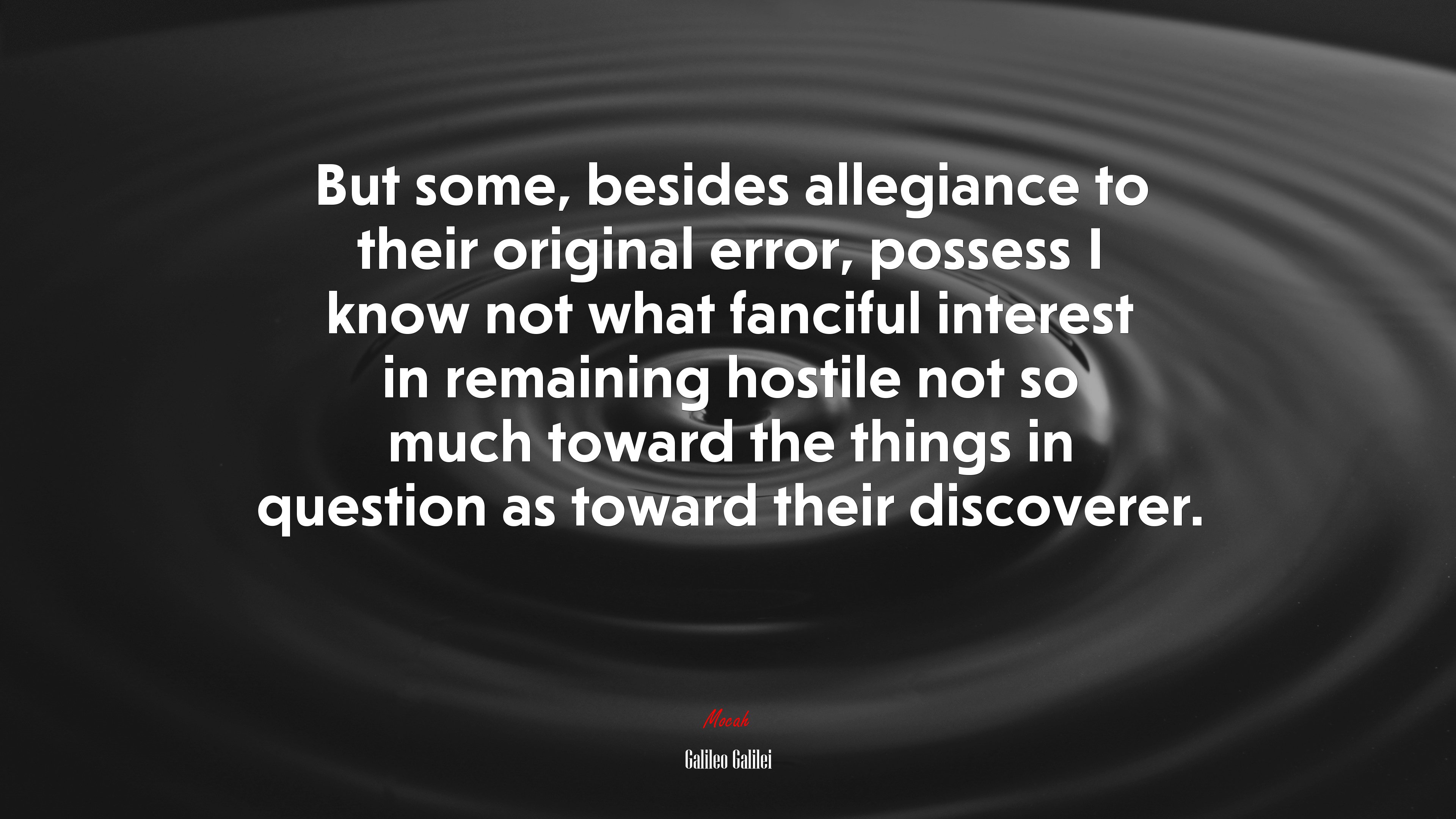 But some, besides allegiance to their original error, possess I know not what fanciful interest in remaining hostile not so much toward the things in question as toward their discoverer. | Galileo Galilei quote HD Wallpaper