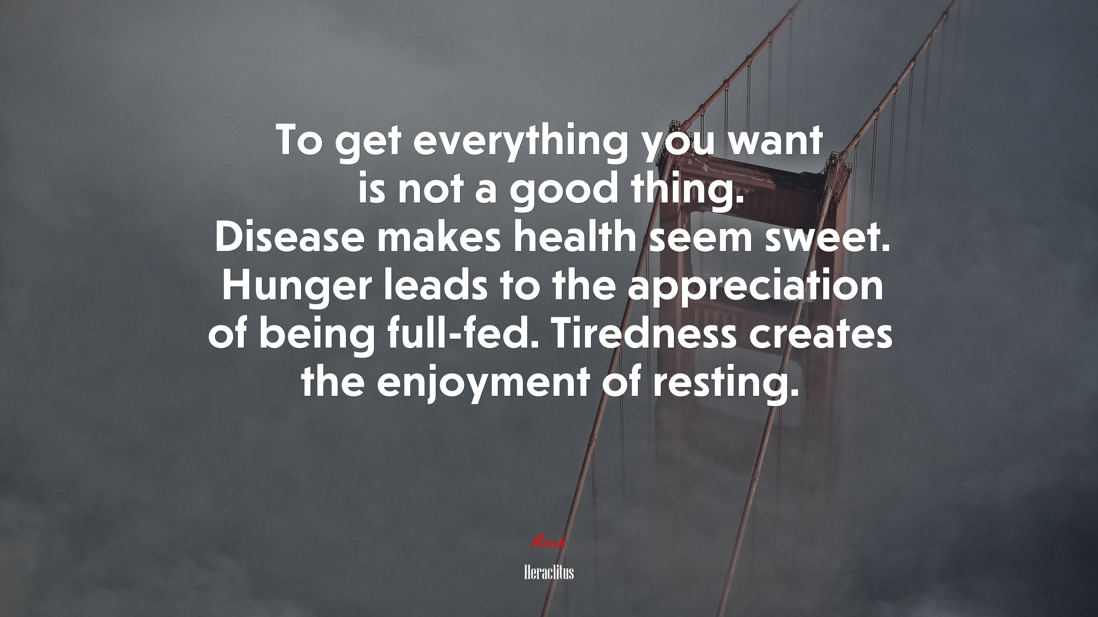 To get everything you want is not a good thing. Disease makes health seem sweet. Hunger leads to the appreciation of being full-fed. Tiredness creates the enjoyment of resting. | Heraclitus quote HD Wallpaper