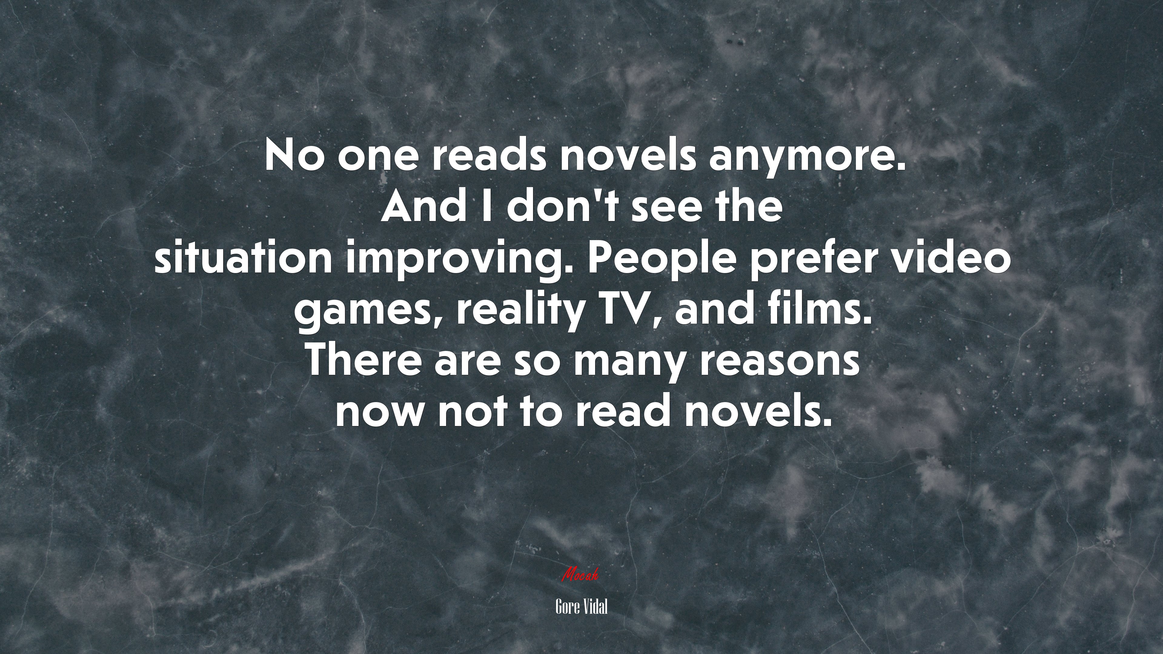 No one reads novels anymore. And I don’t see the situation improving. People prefer video games, reality TV, and films. There are so many reasons now not to read novels. | Gore Vidal quote HD Wallpaper