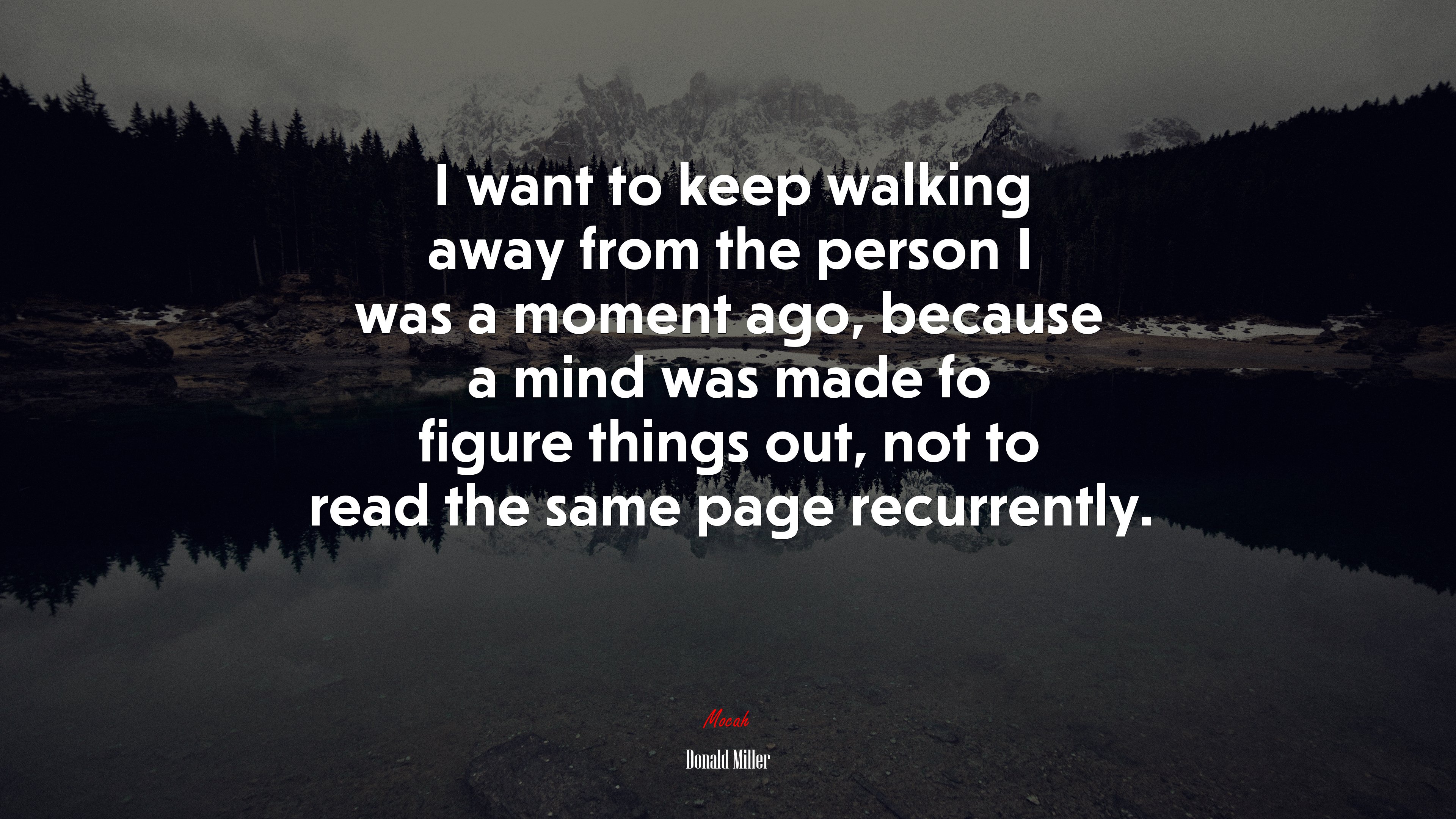 I want to keep walking away from the person I was a moment ago, because a mind was made fo figure things out, not to read the same page recurrently. | Donald Miller quote HD Wallpaper