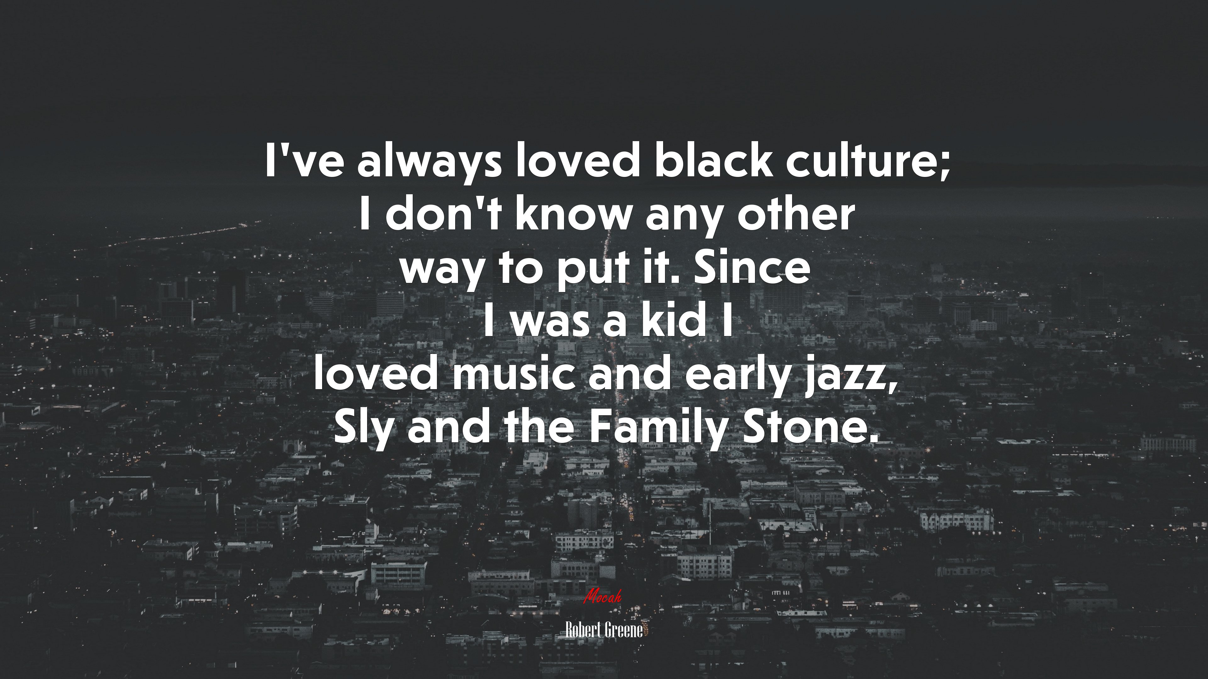 I’ve always loved black culture; I don’t know any other way to put it. Since I was a kid I loved music and early jazz, Sly and the Family Stone. | Robert Greene quote HD Wallpaper