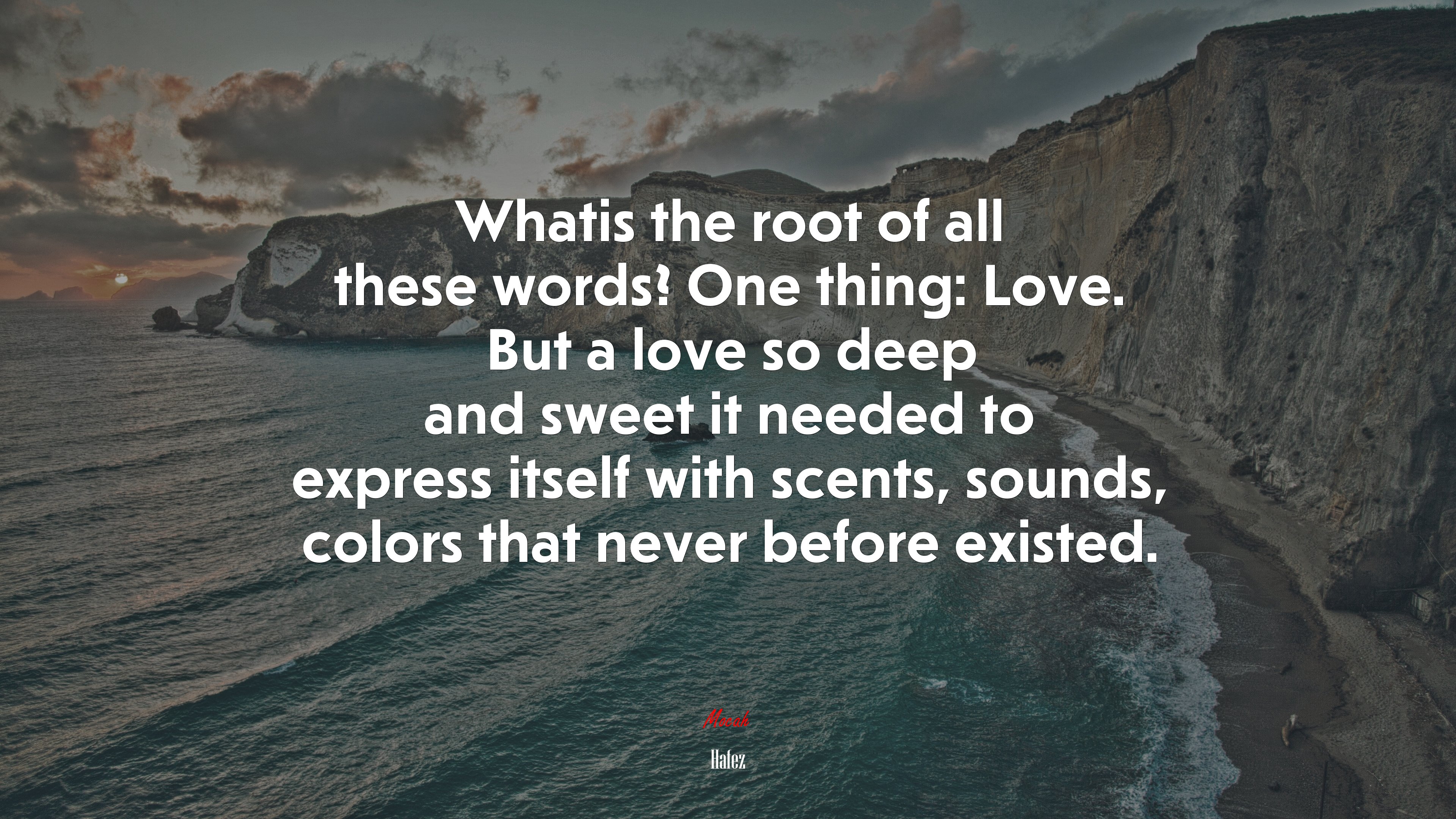 Whatis the root of all these words? One thing: Love. But a love so deep and sweet it needed to express itself with scents, sounds, colors that never before existed. | Hafez quote HD Wallpaper