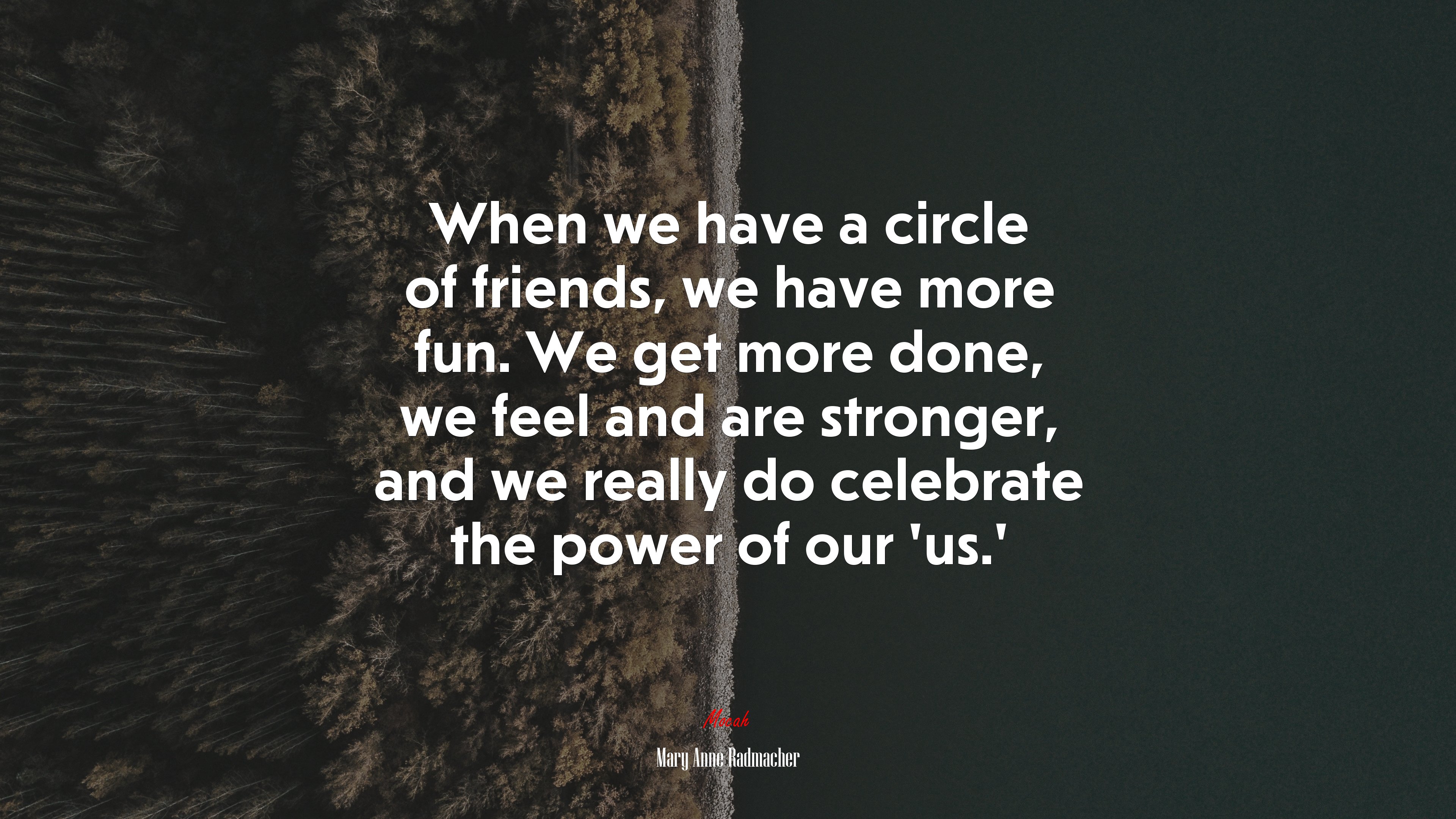 When we have a circle of friends, we have more fun. We get more done, we feel and are stronger, and we really do celebrate the power of our ‘us.’ | Mary Anne Radmacher quote HD Wallpaper